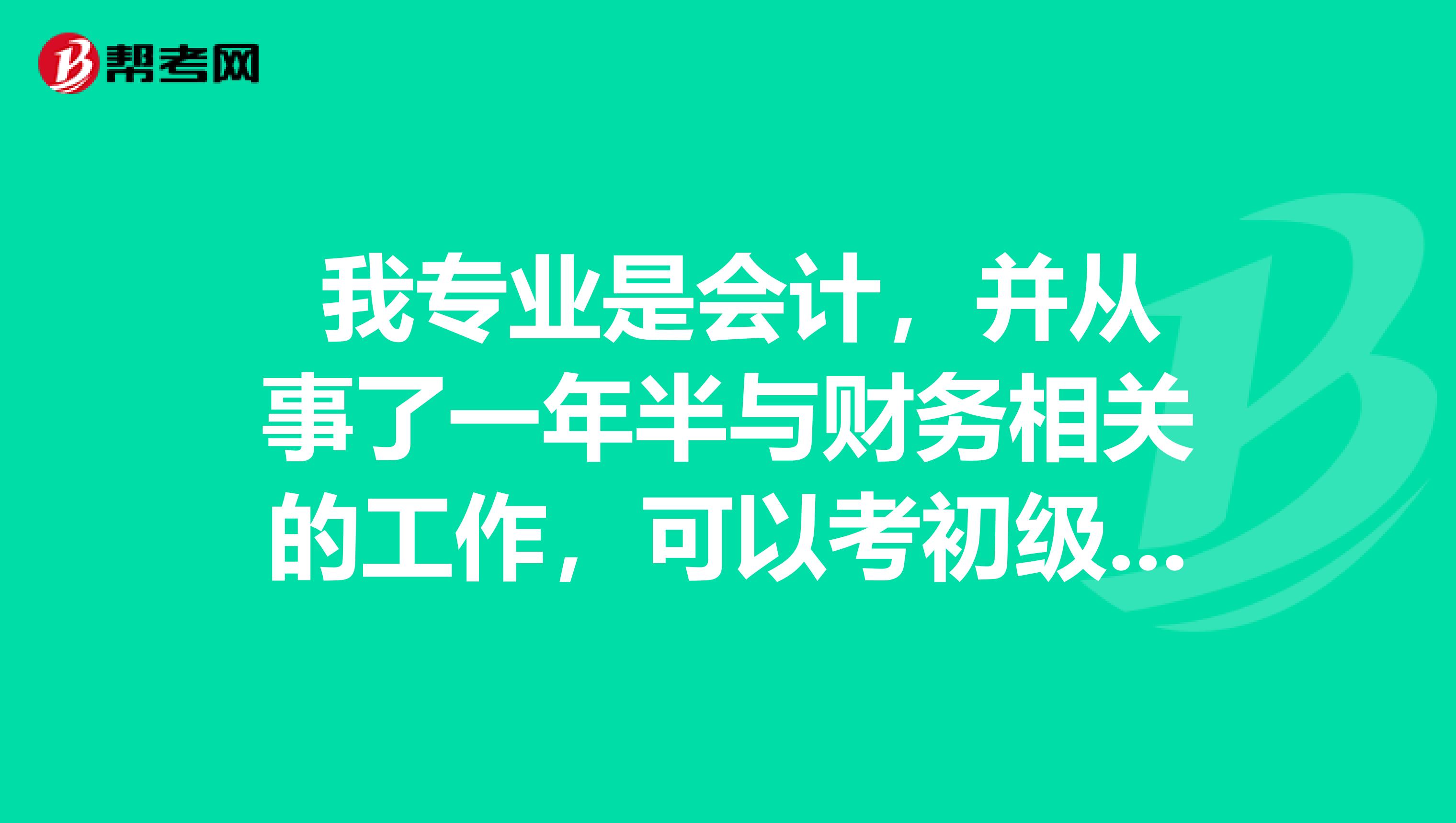 我专业是会计,并从事了一年半与财务相关的工作,可以考初级会计职称吧?