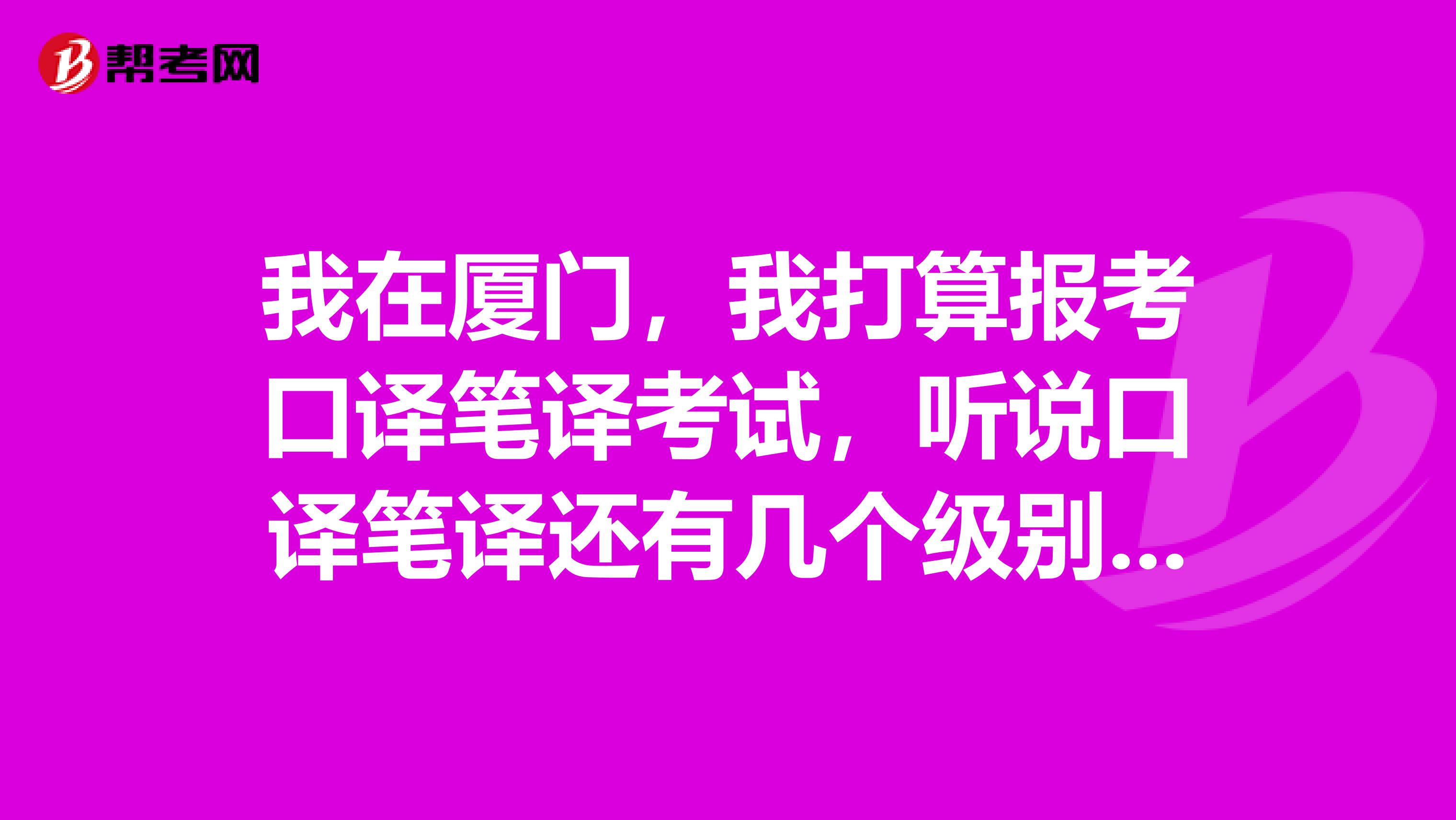 我在厦门,我打算报考口译笔译考试,听说口译笔译还有几个级别,都是些什么呢?