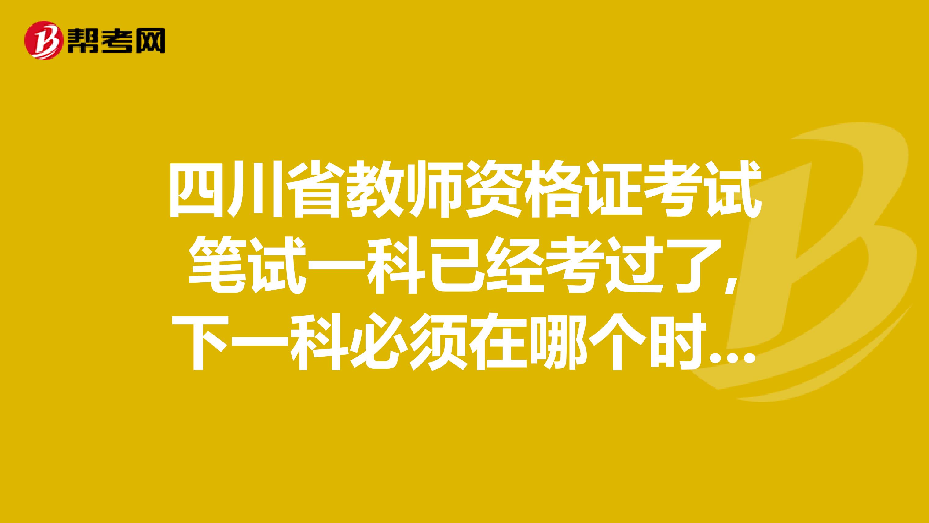 四川省教师资格证考试笔试一科已经考过了,下一科必须在哪个时间内考过