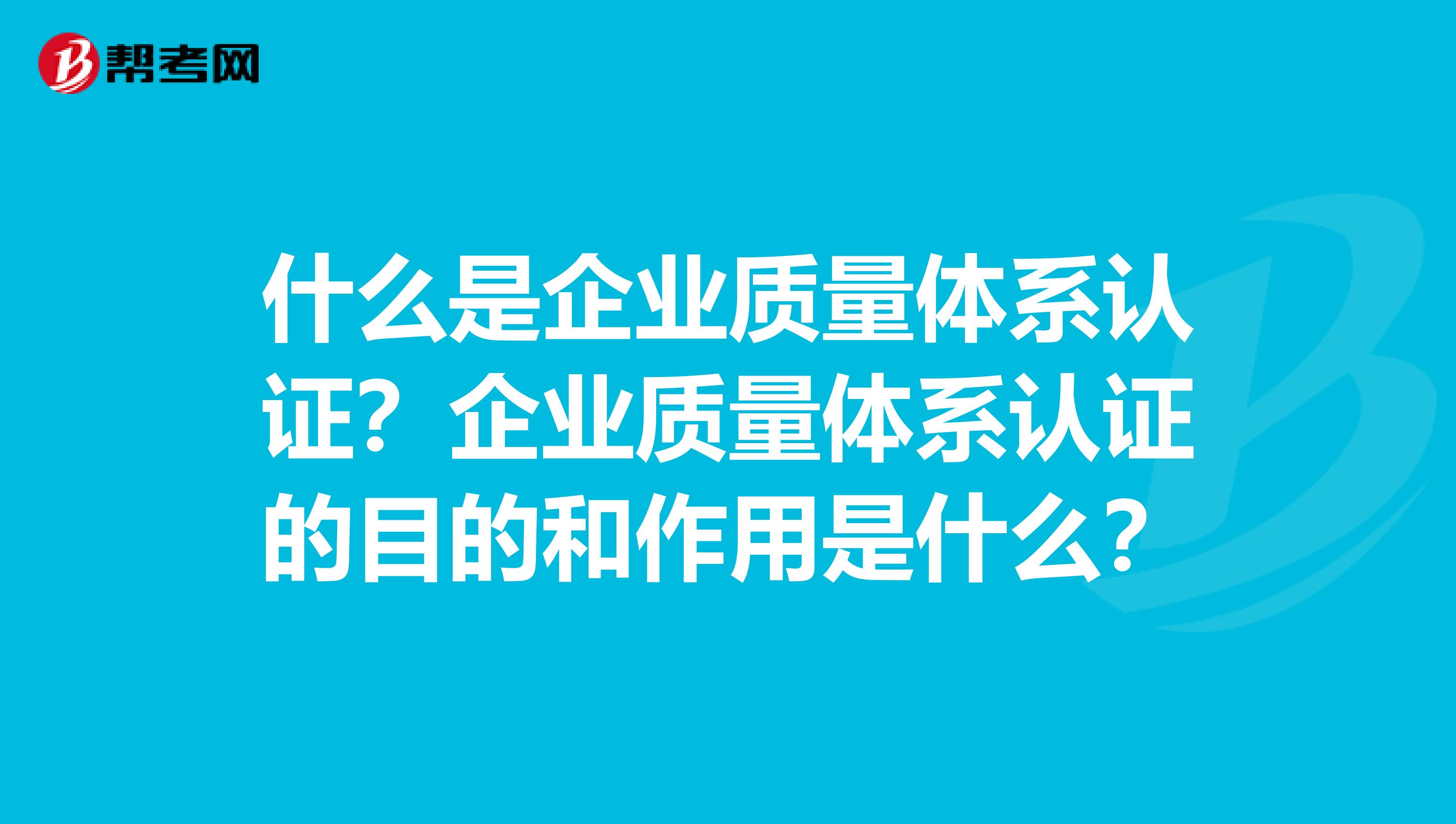 什么是企业质量体系认证？企业质量体系认证的目的和作用是什么？