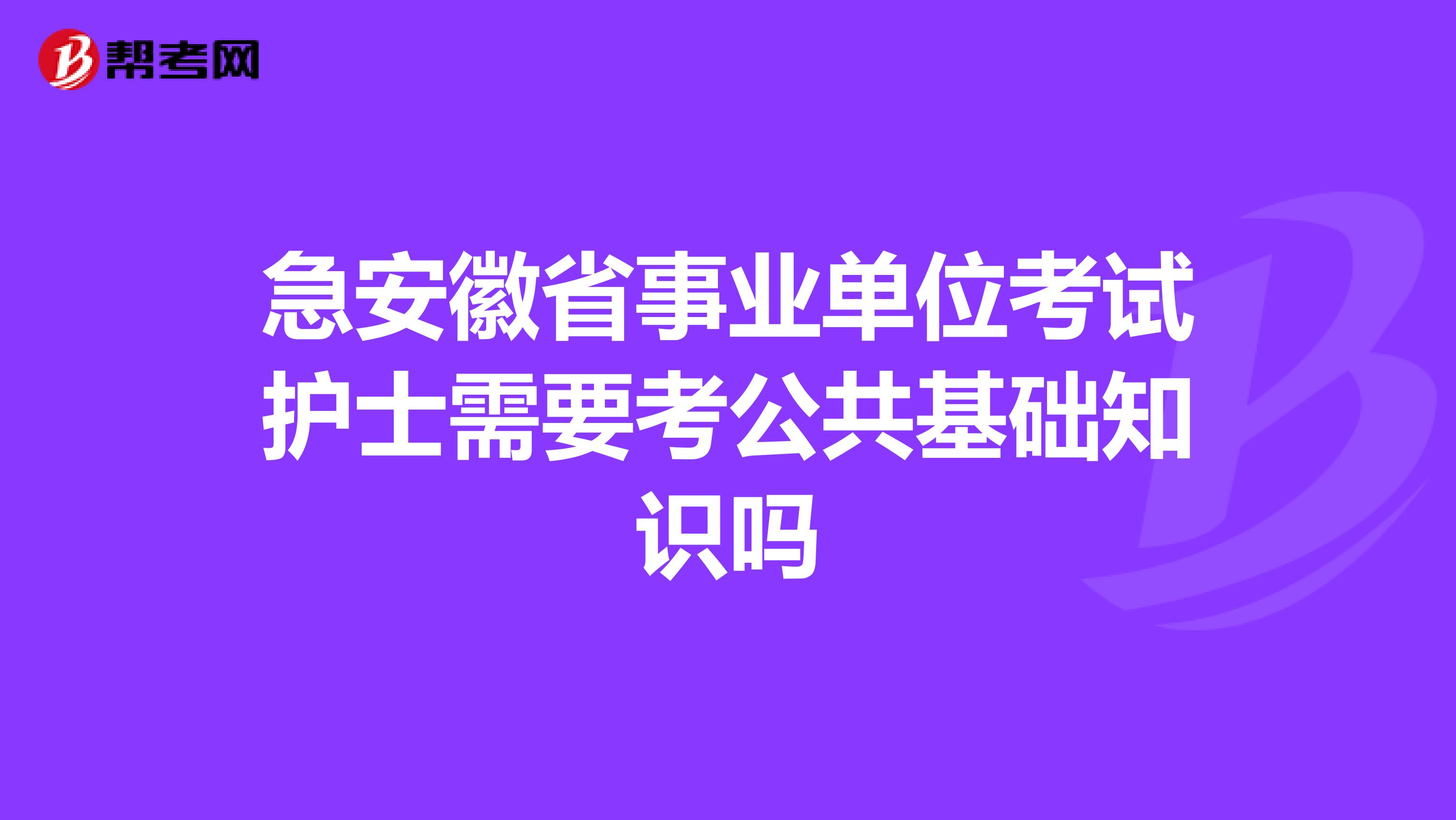 急安徽省事业单位考试护士需要考公共基础知识吗