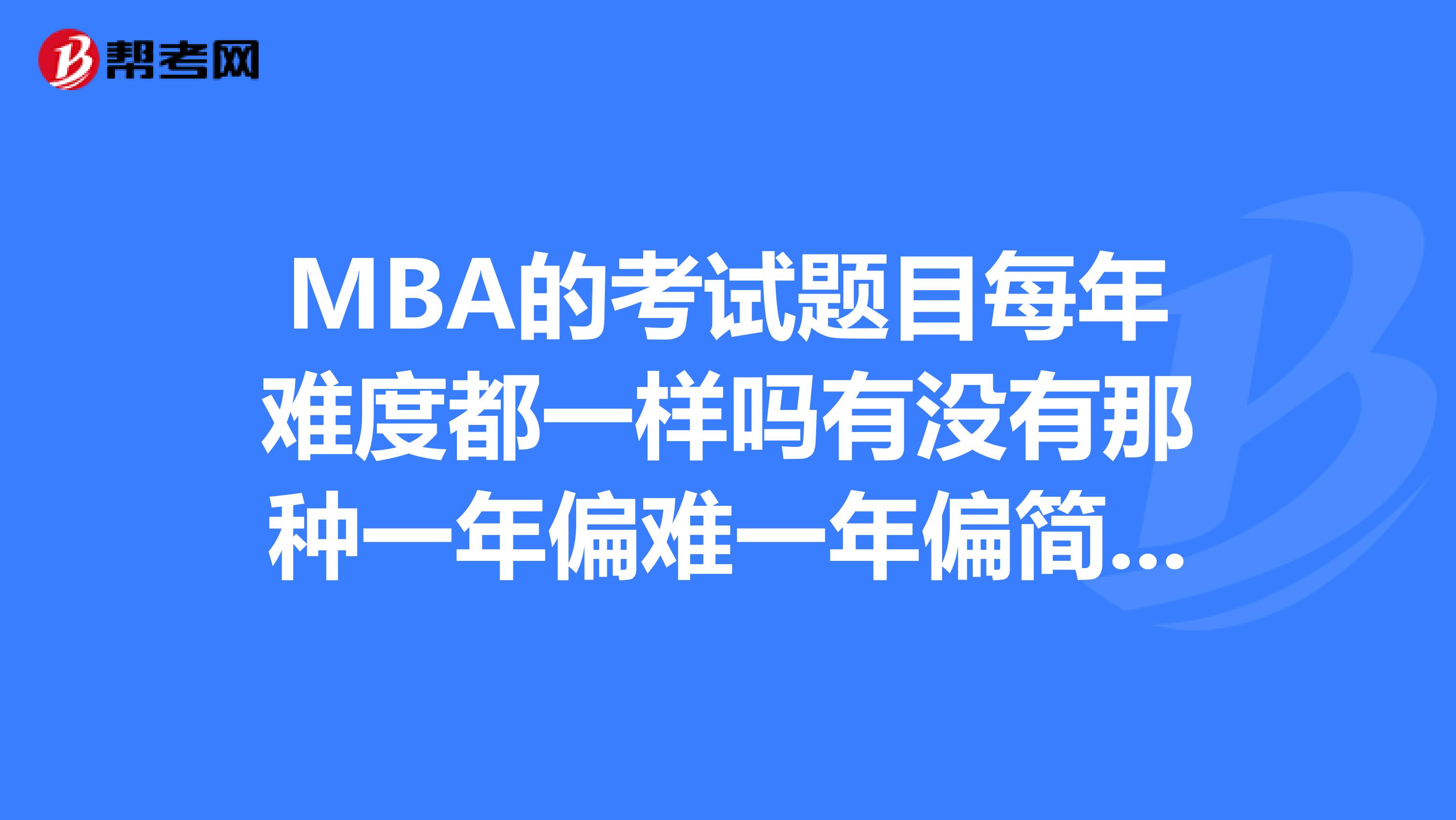 MBA的考试题目每年难度都一样吗有没有那种一年偏难一年偏简单的