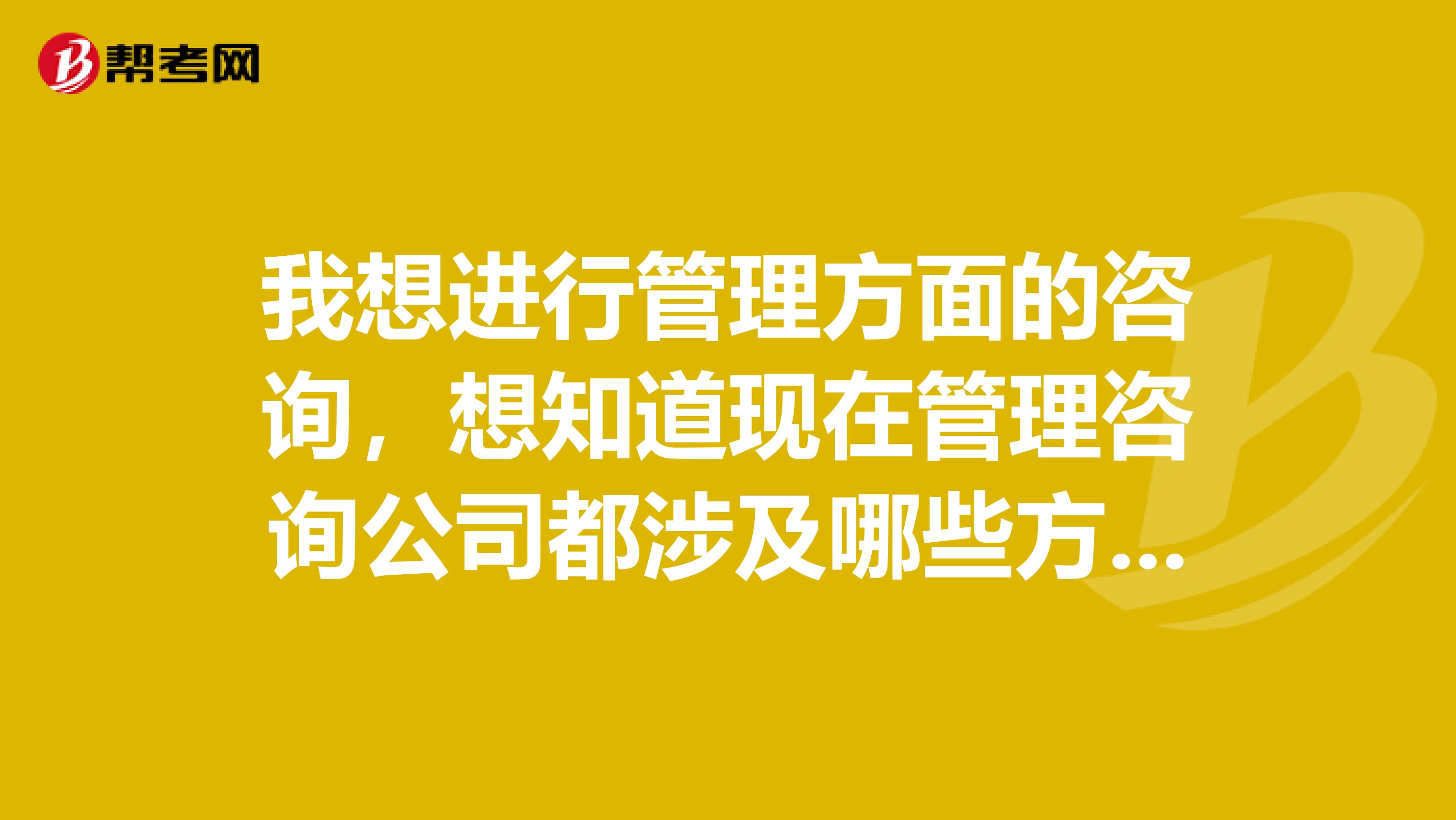我想进行管理方面的咨询,想知道现在管理咨询公司都涉及哪些方面?