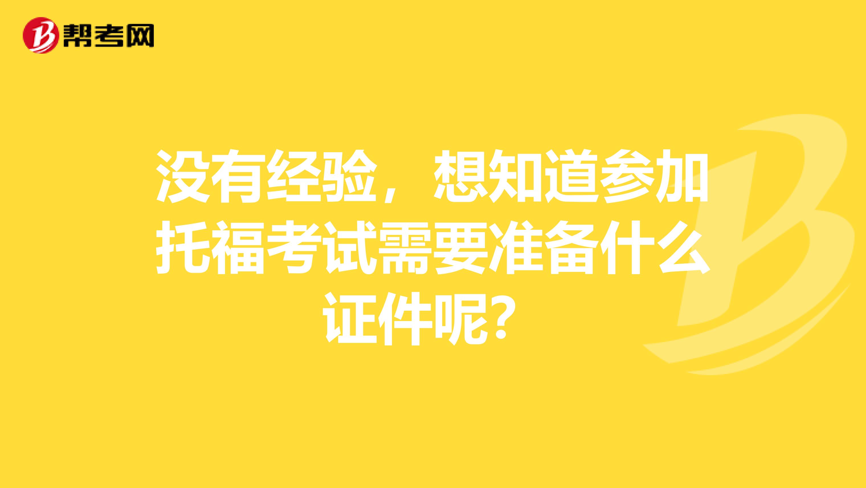 没有经验，想知道参加托福考试需要准备什么证件呢？