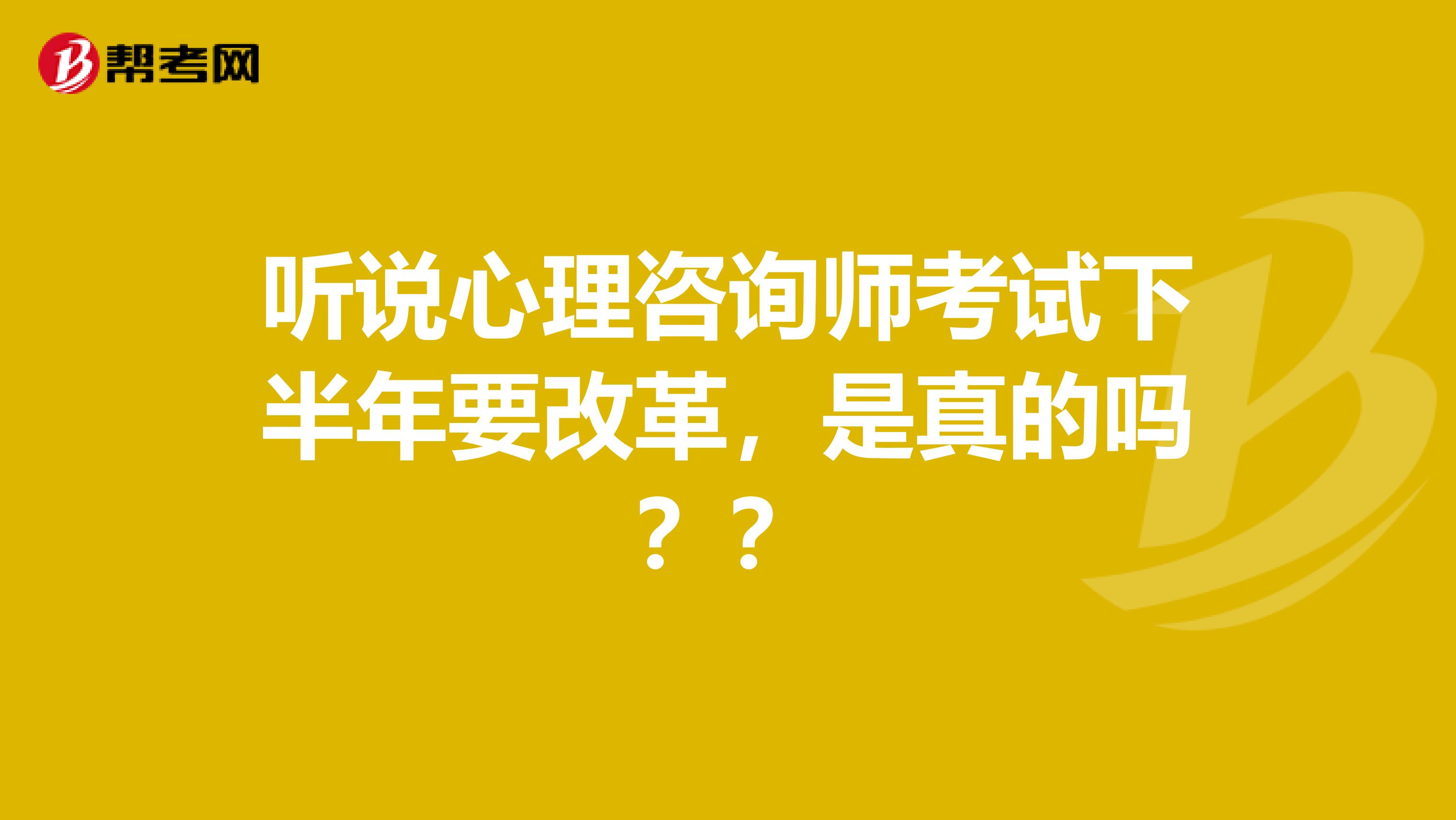 听说心理咨询师考试下半年要改革,是真的吗??