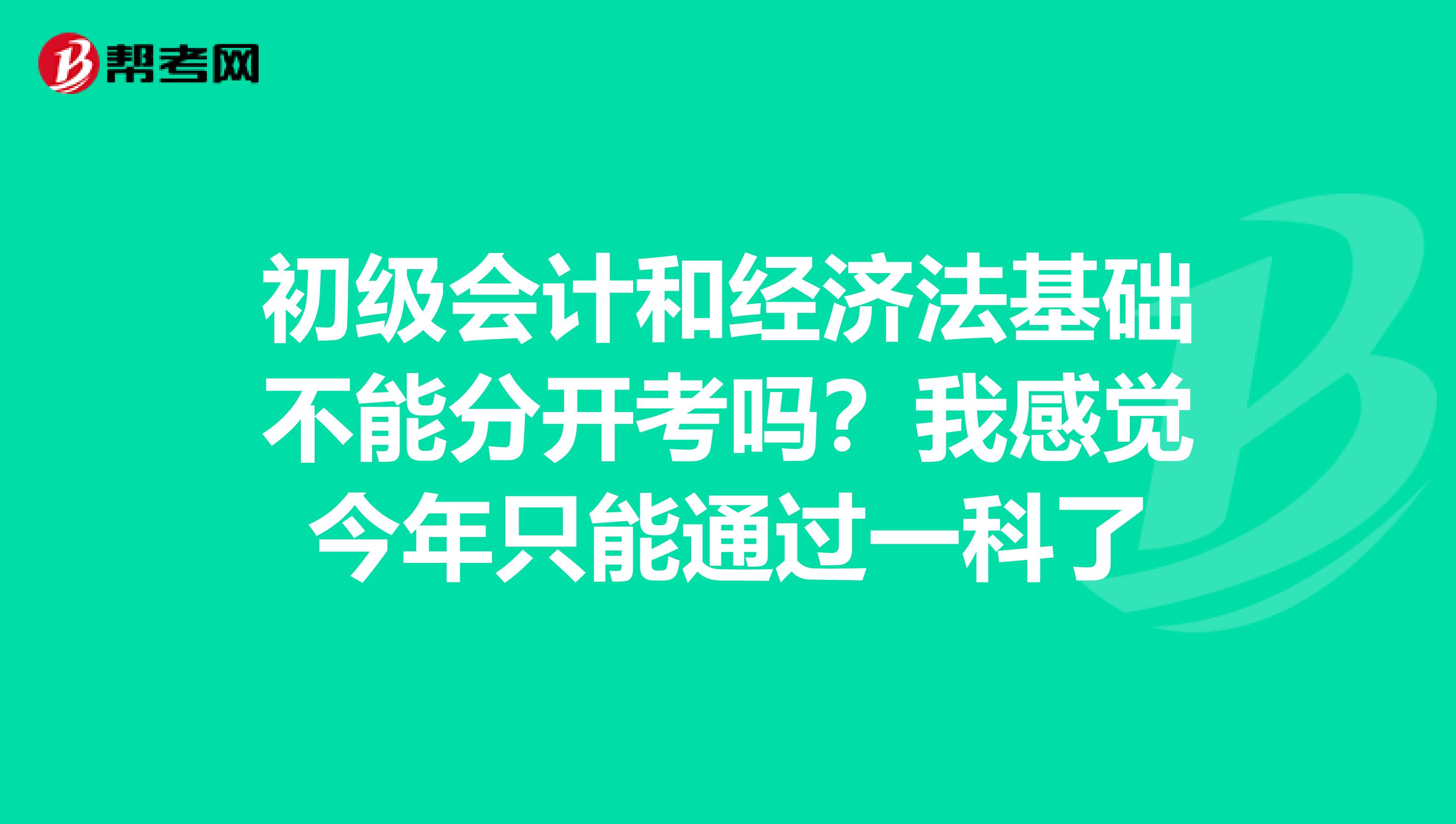 初级会计和经济法基础不能分开考吗？我感觉今年只能通过一科了