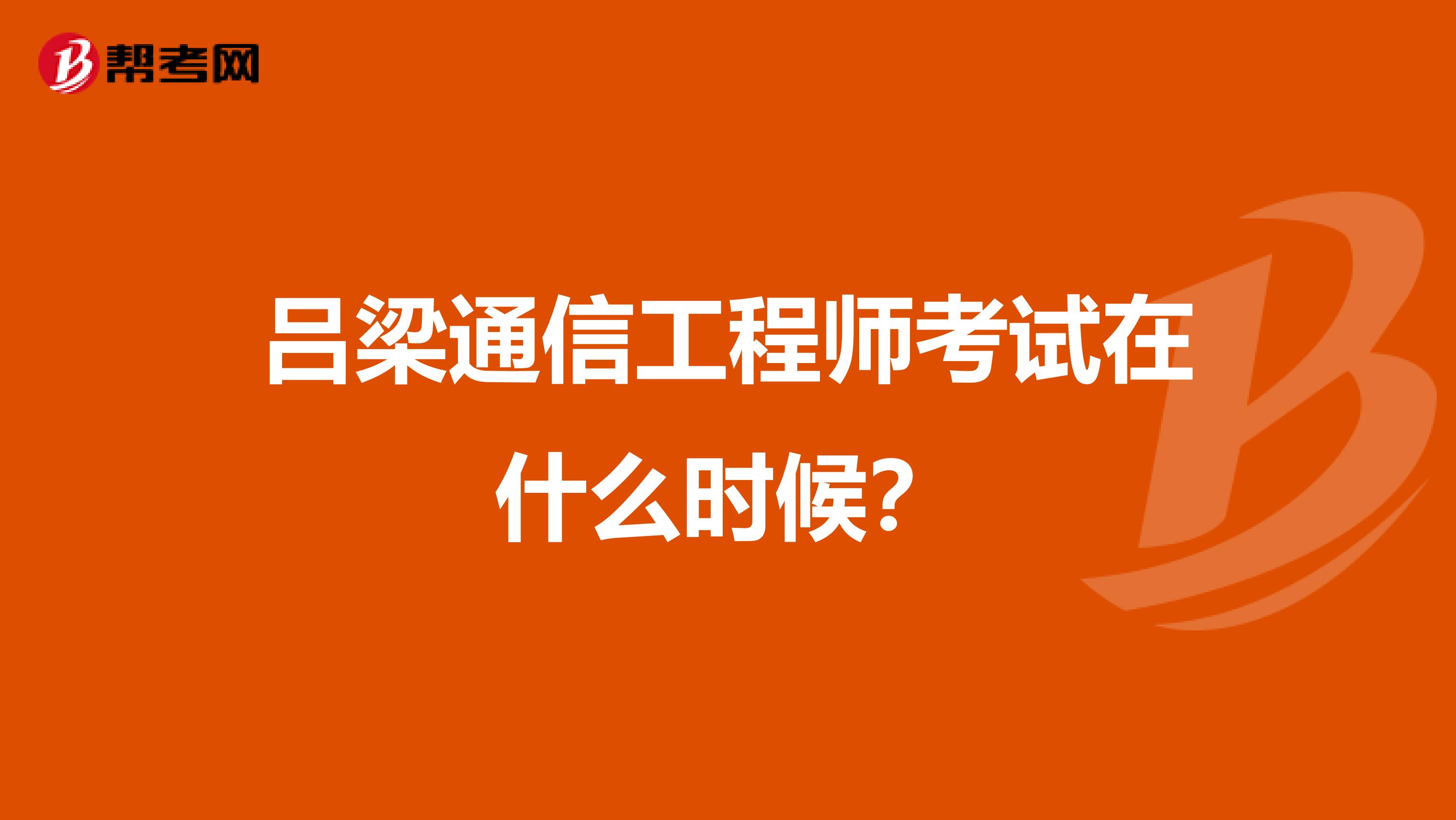 吕梁通信工程师考试在什么时候?