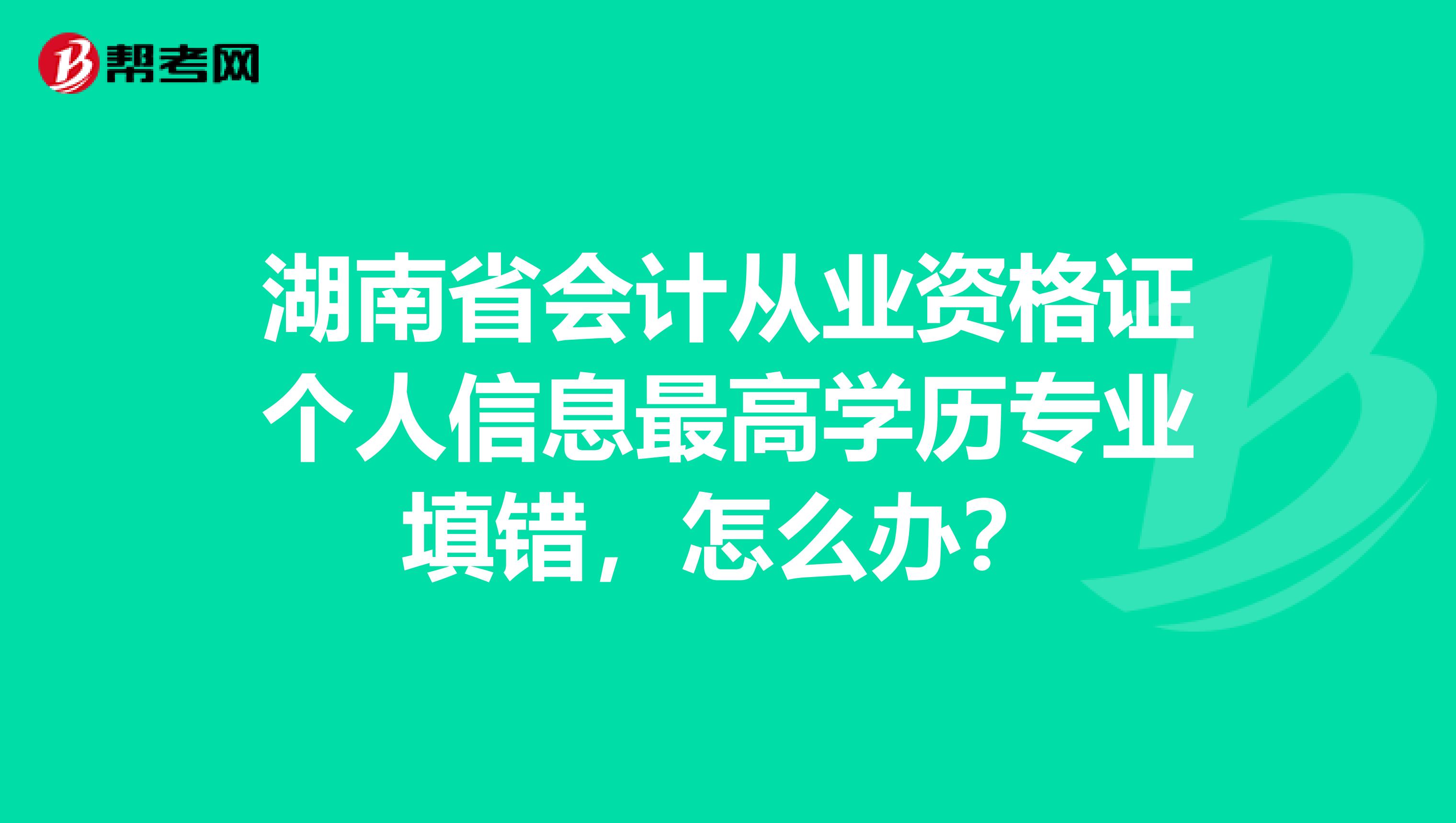湖南省会计从业资格证个人信息最高学历专业填错,怎么办?