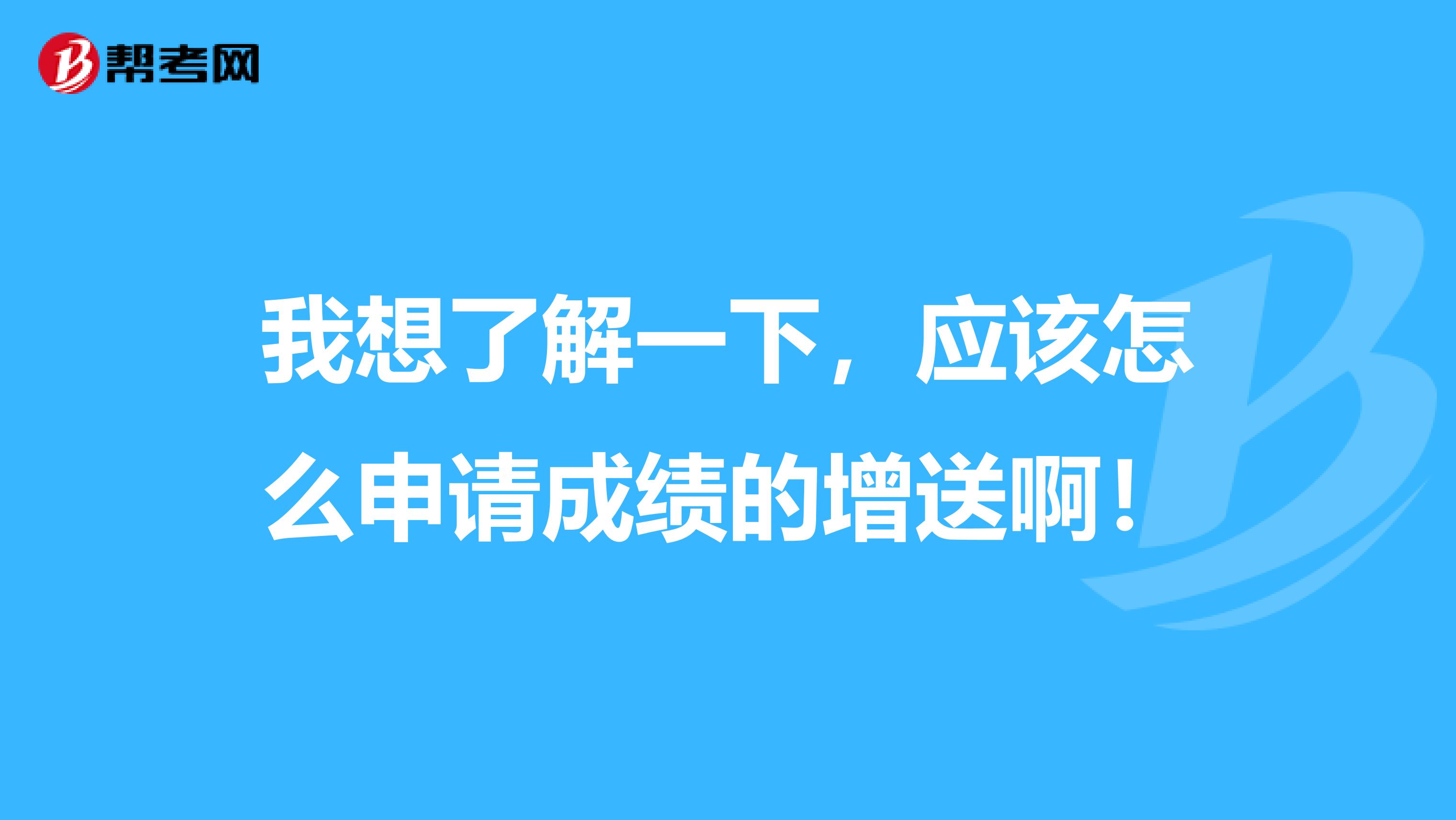 我想了解一下，应该怎么申请成绩的增送啊！