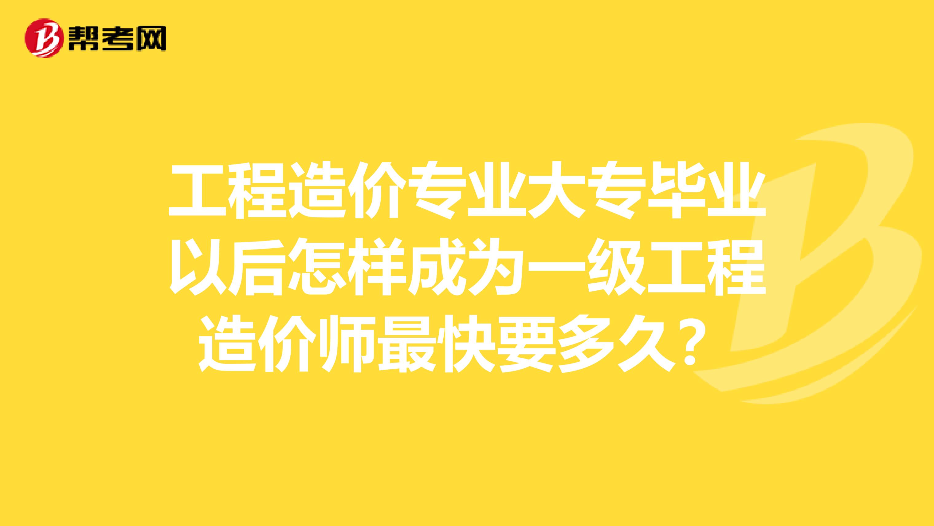 工程造价专业大专毕业以后怎样成为一级工程造价师最快要多久？