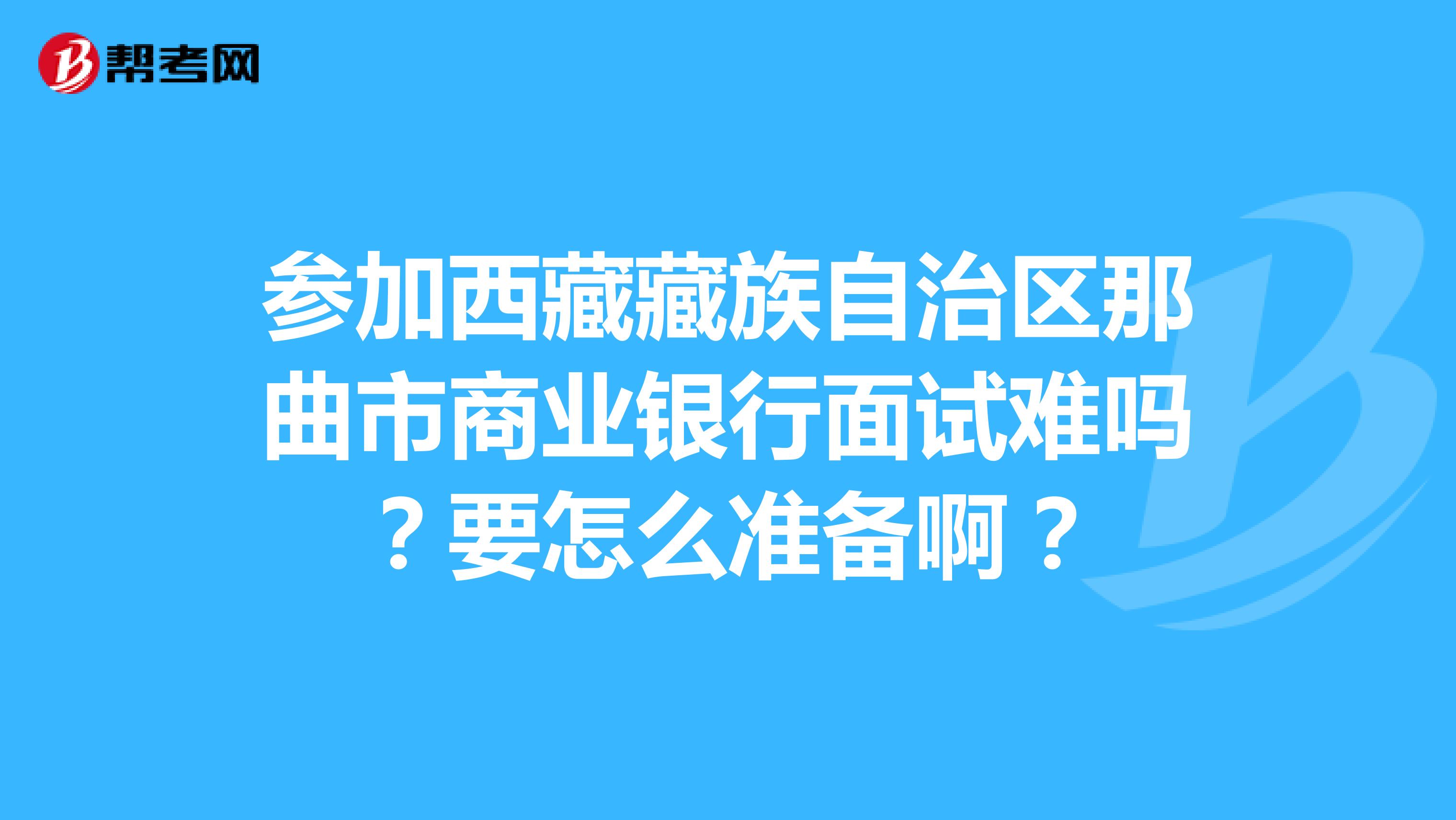 参加西藏藏族自治区那曲市商业银行面试难吗?要怎么准备啊?