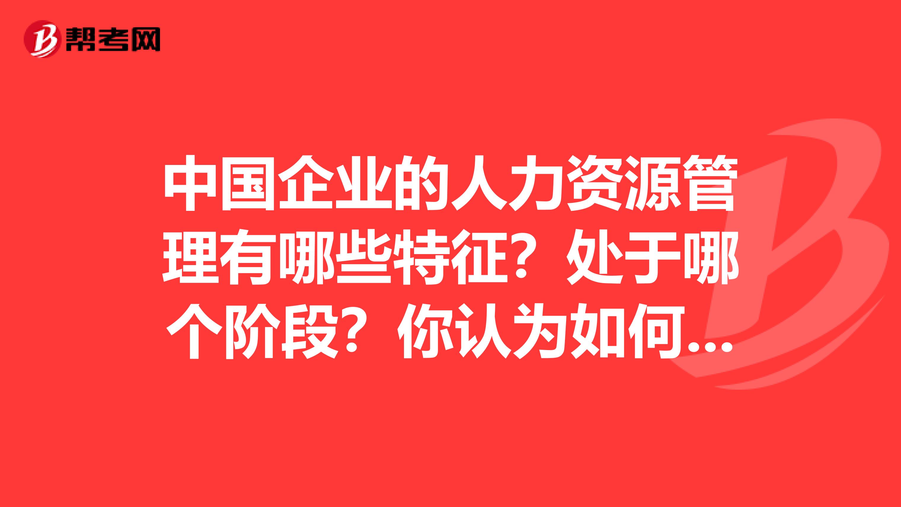中国企业的人力资源管理有哪些特征？处于哪个阶段？你认为如何才能实现人力资源管理角色的转变？