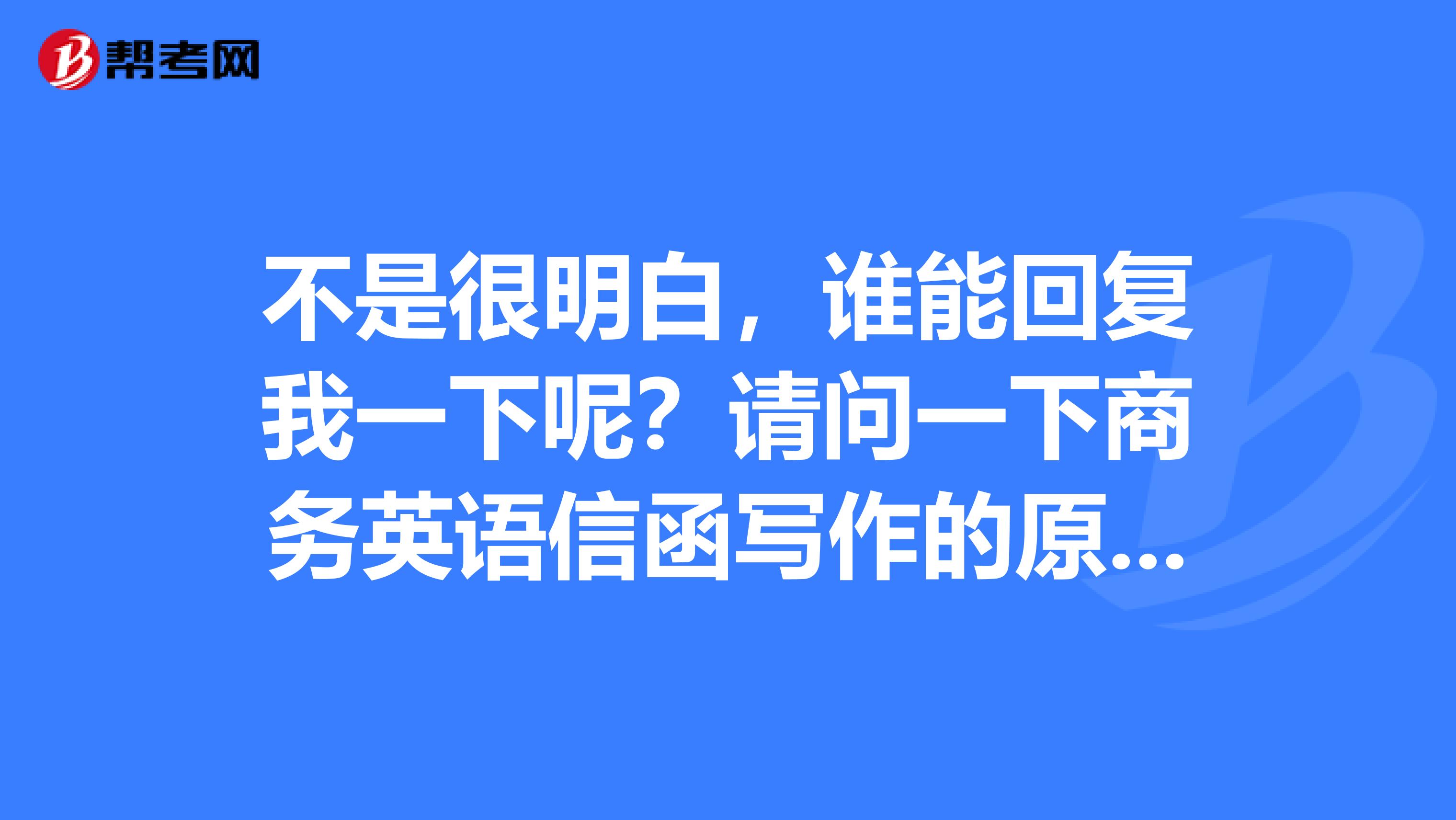 不是很明白，谁能回复我一下呢？请问一下商务英语信函写作的原则是什么呢？