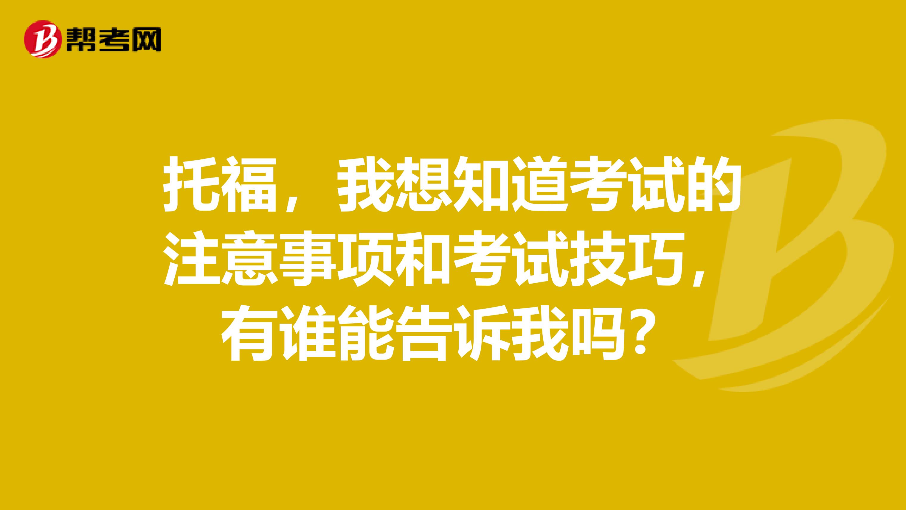 托福,我想知道考试的注意事项和考试技巧,有谁能告诉我吗?
