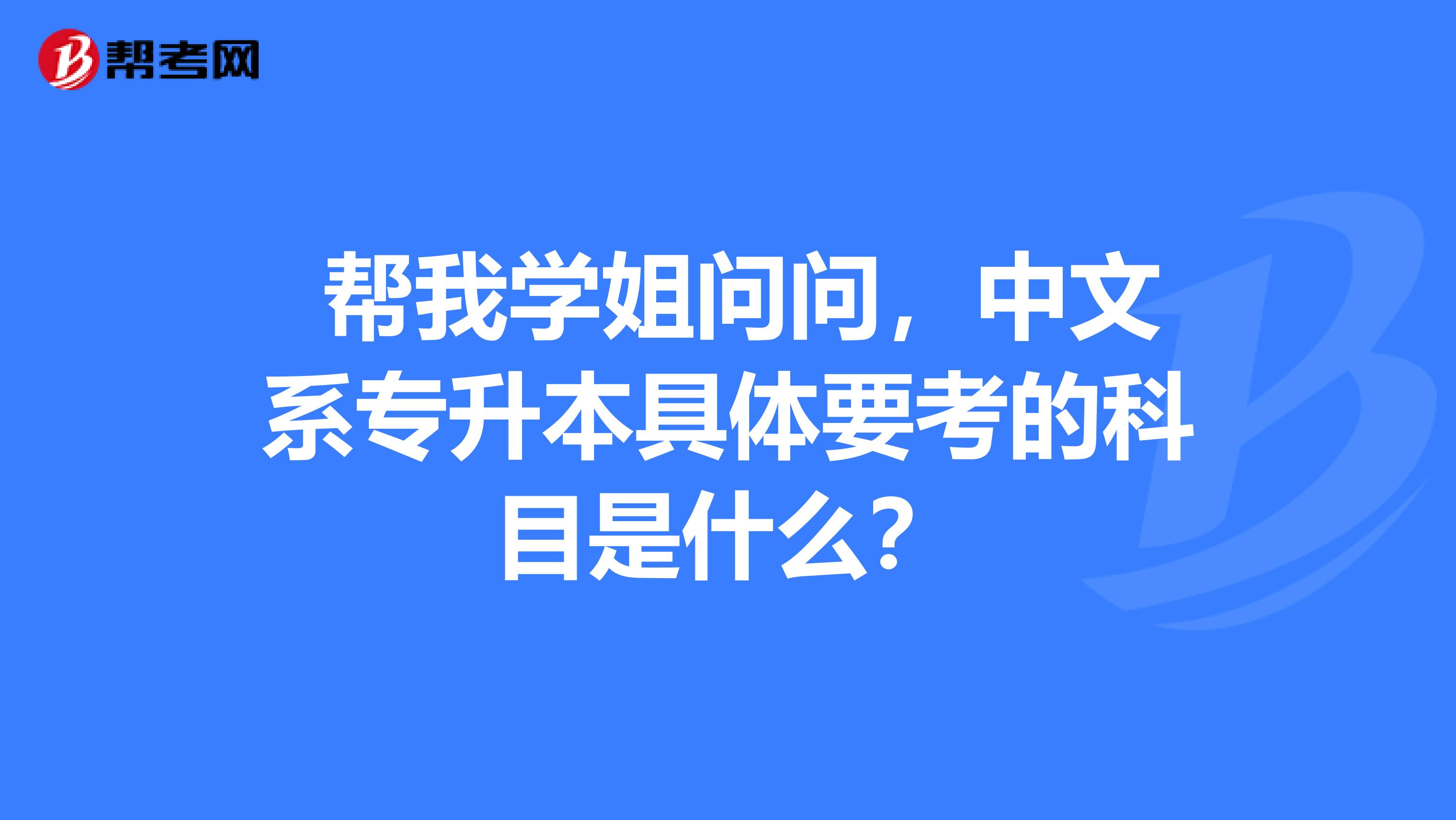 帮我学姐问问,中文系专升本具体要考的科目是什么?
