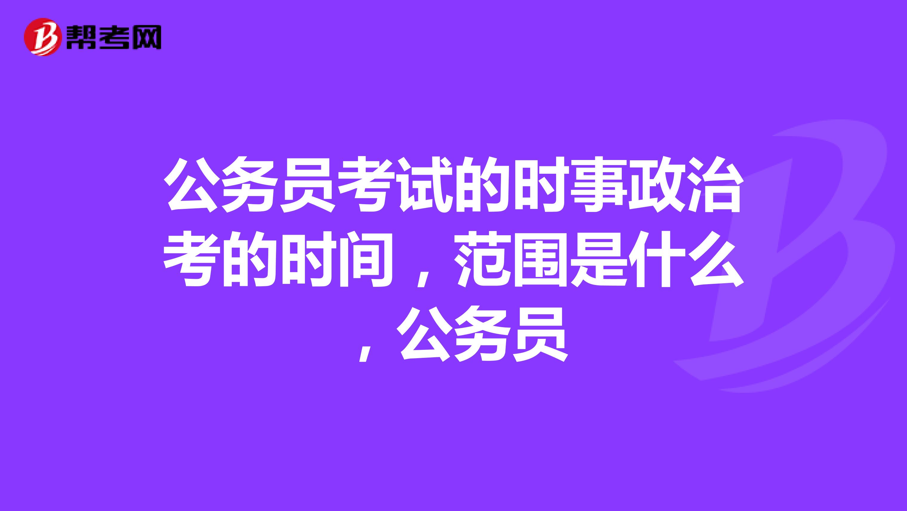 公务员考试的时事政治考的时间，范围是什么，公务员