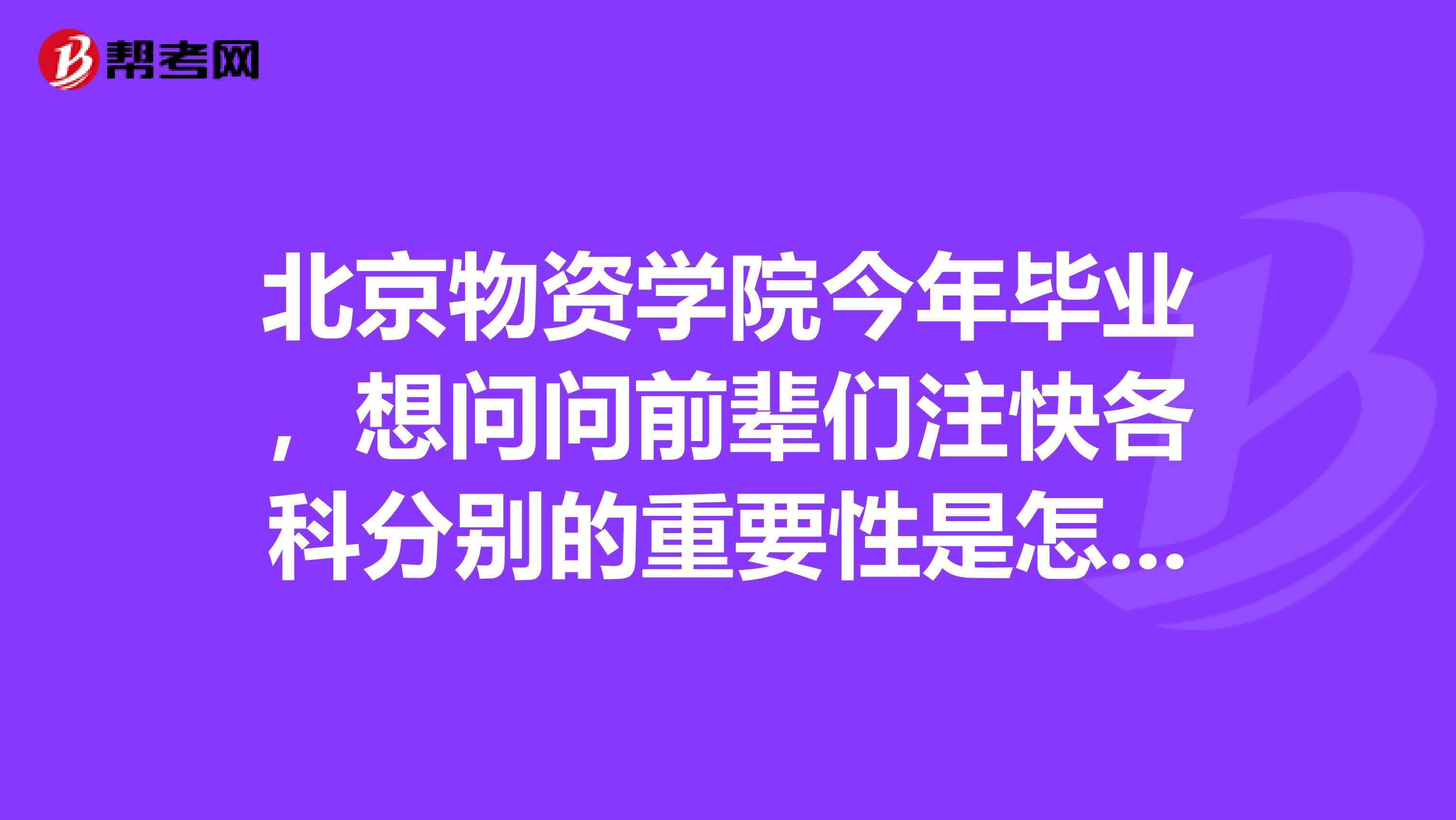 北京物资学院今年毕业，想问问前辈们注快各科分别的重要性是怎样呢？