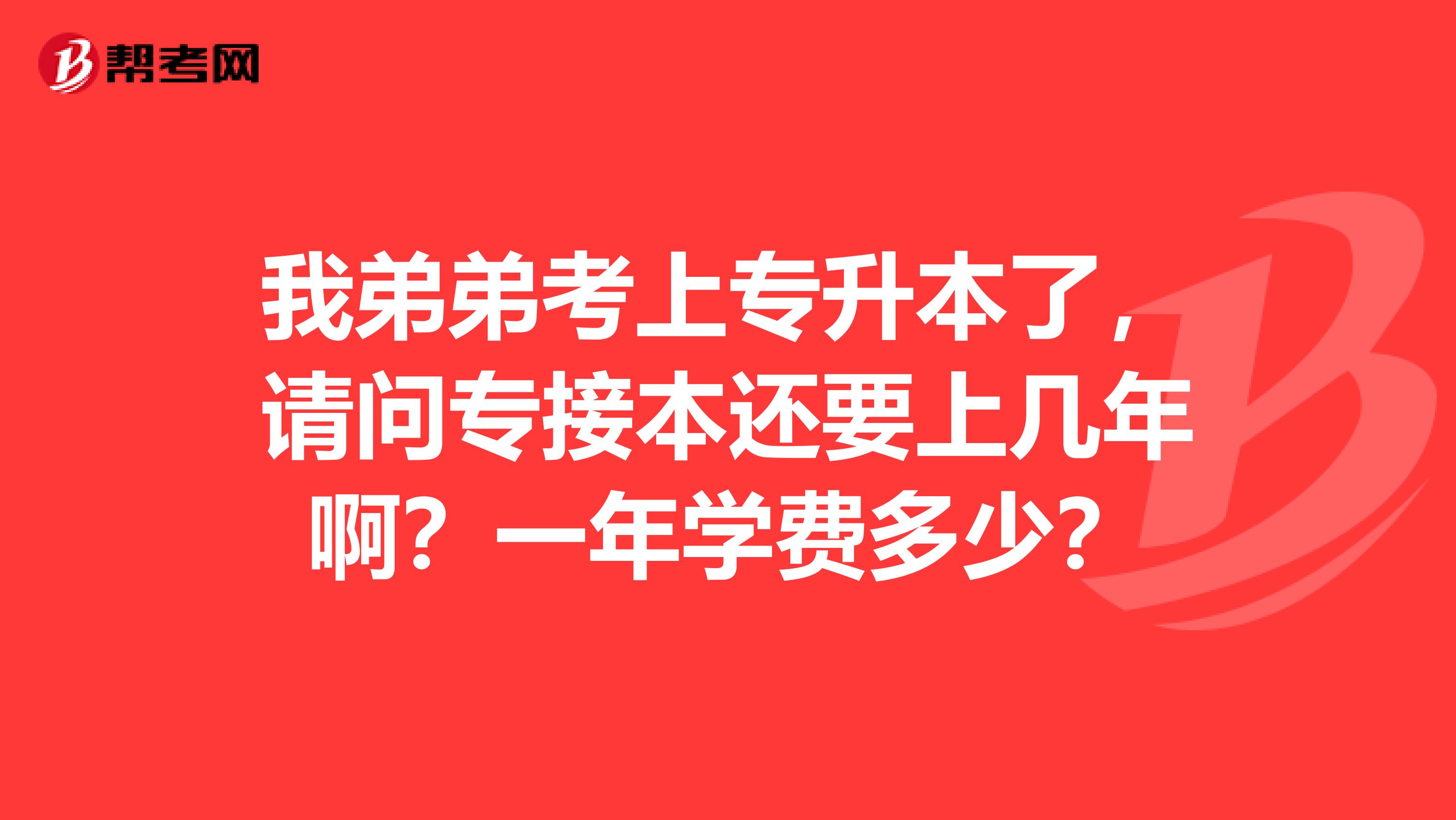 我弟弟考上专升本了，请问专接本还要上几年啊？一年学费多少？