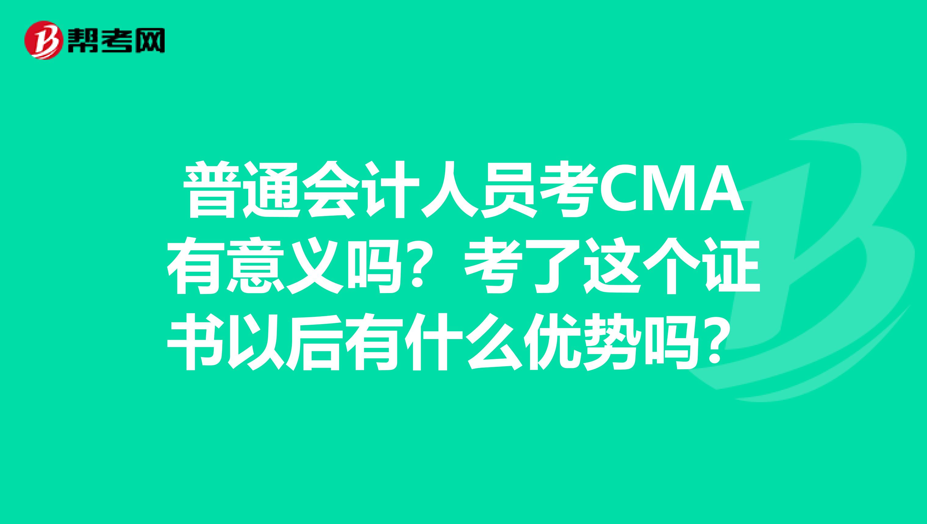 普通会计人员考CMA有意义吗？考了这个证书以后有什么优势吗？