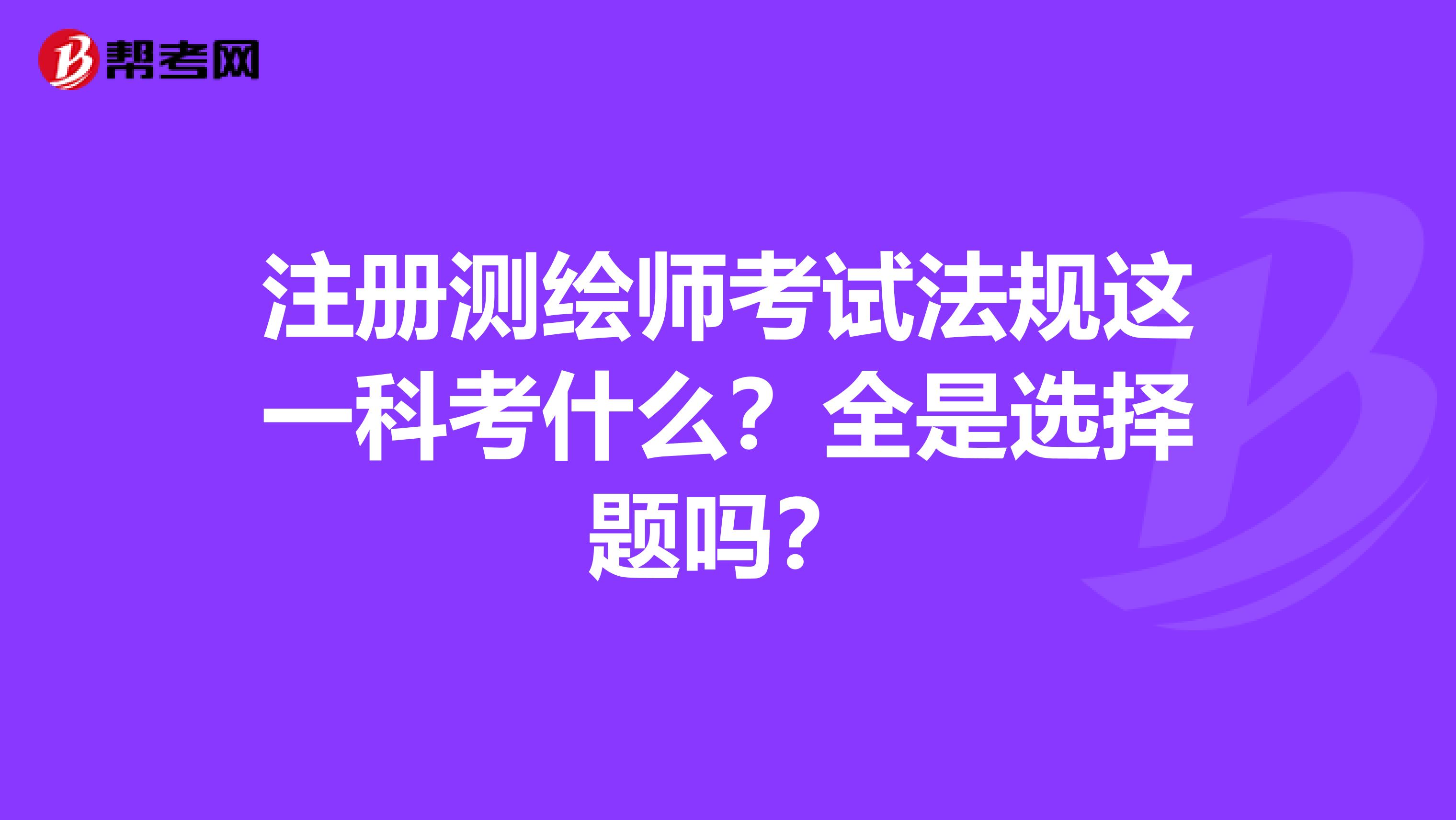 注册测绘师考试法规这一科考什么?全是选择题吗?