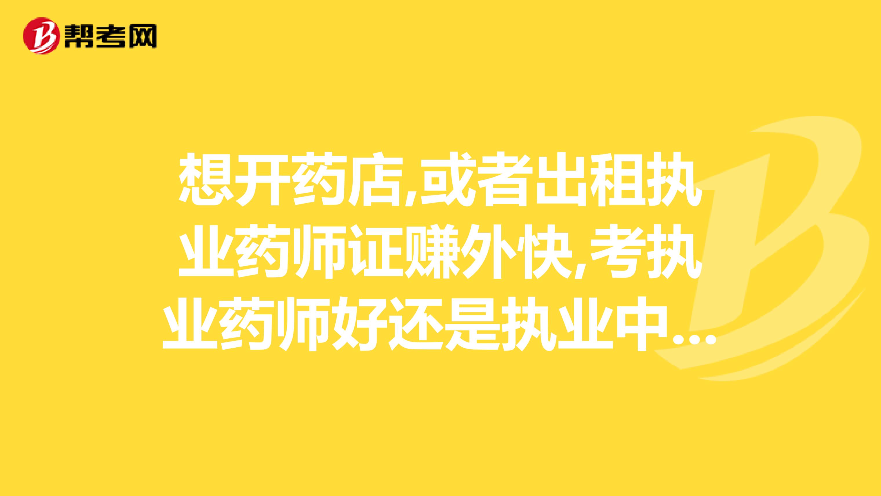 想开药店,或者出租执业药师证赚外快,考执业药师好还是执业中药师好呢