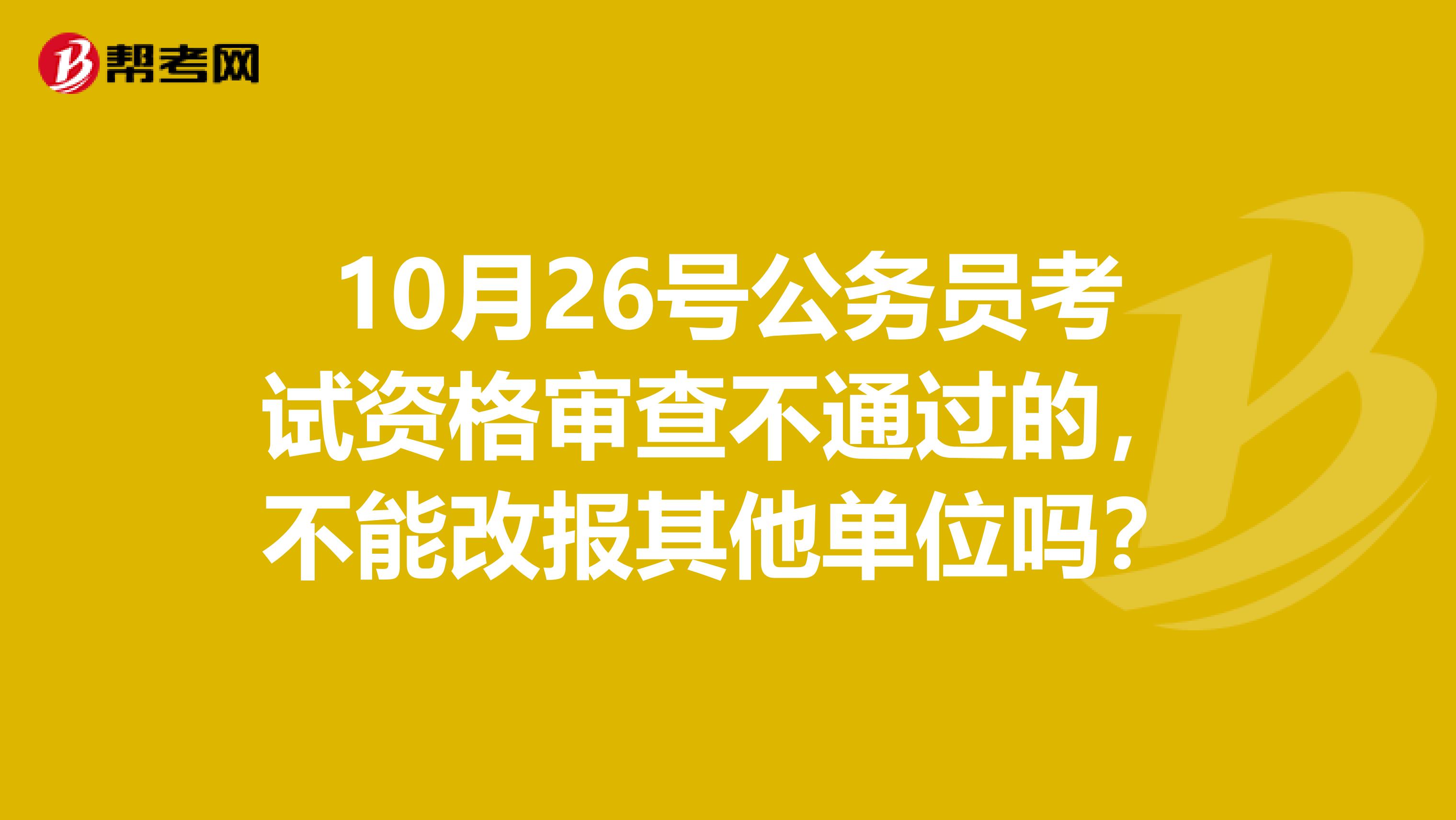 10月26号公务员考试资格审查不通过的,不能改报其他单位吗?