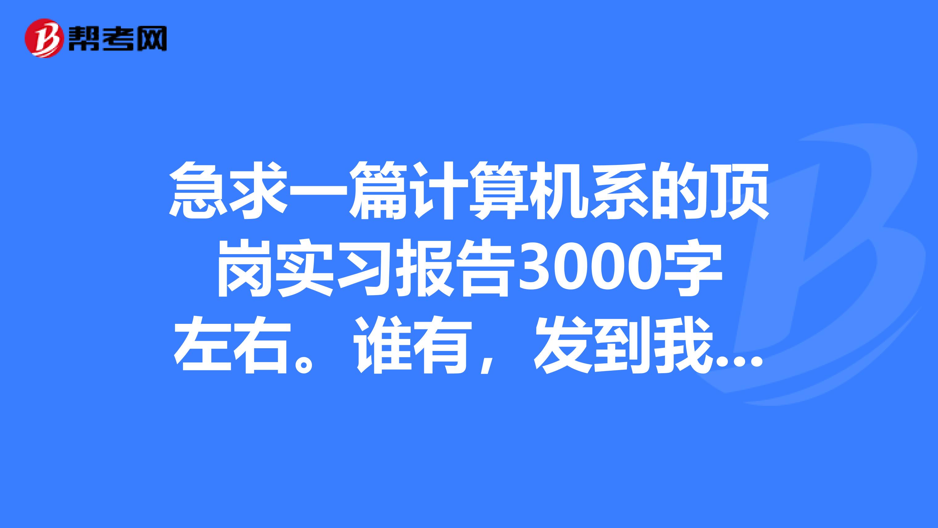 急求一篇计算机系的顶岗实习报告3000字左右。谁有，发到我邮箱里，谢谢shiyj097qq.com