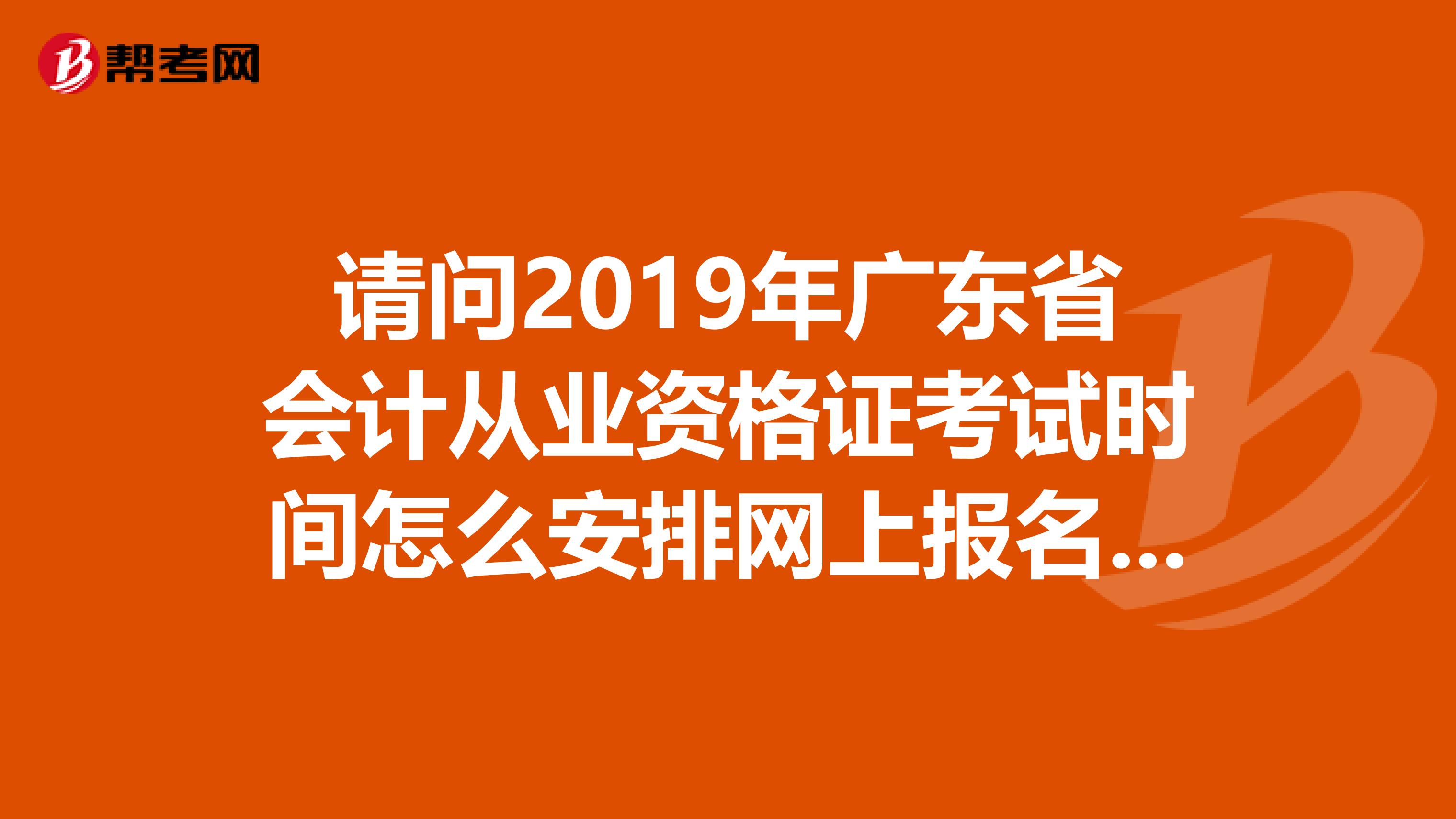 请问2019年广东省会计从业资格证考试时间怎么安排网上报名完成后要怎么做具体是流程怎样的