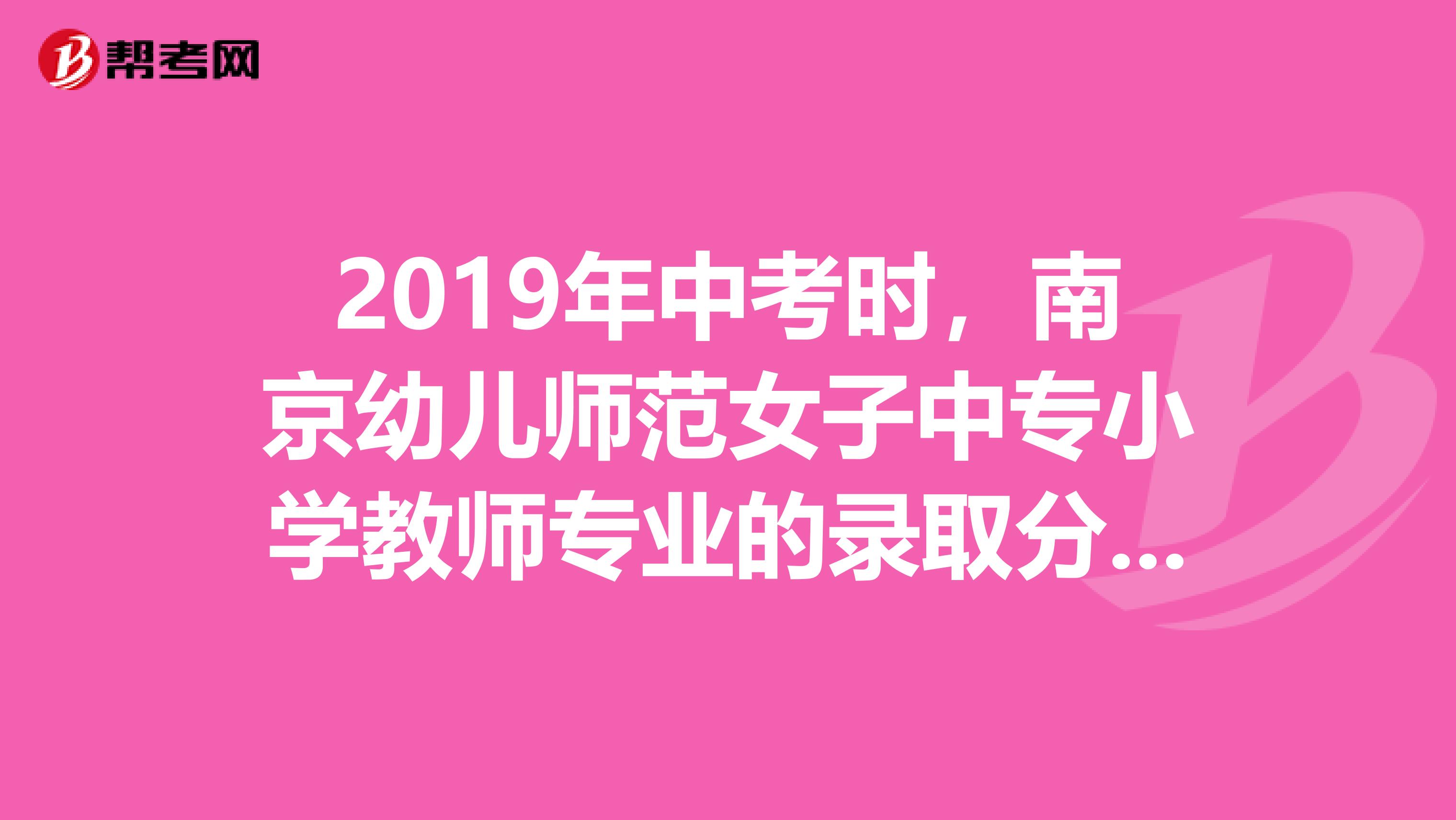 2019年中考时,南京幼儿师范女子中专小学教师专业的录取分数线是多少??