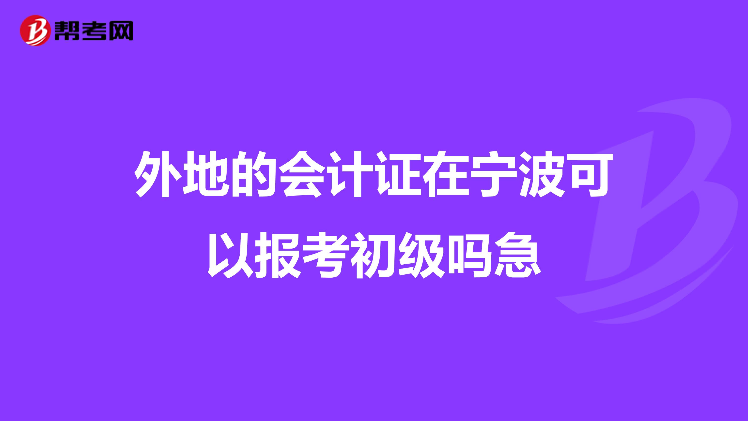 外地的会计证在宁波可以报考初级吗急