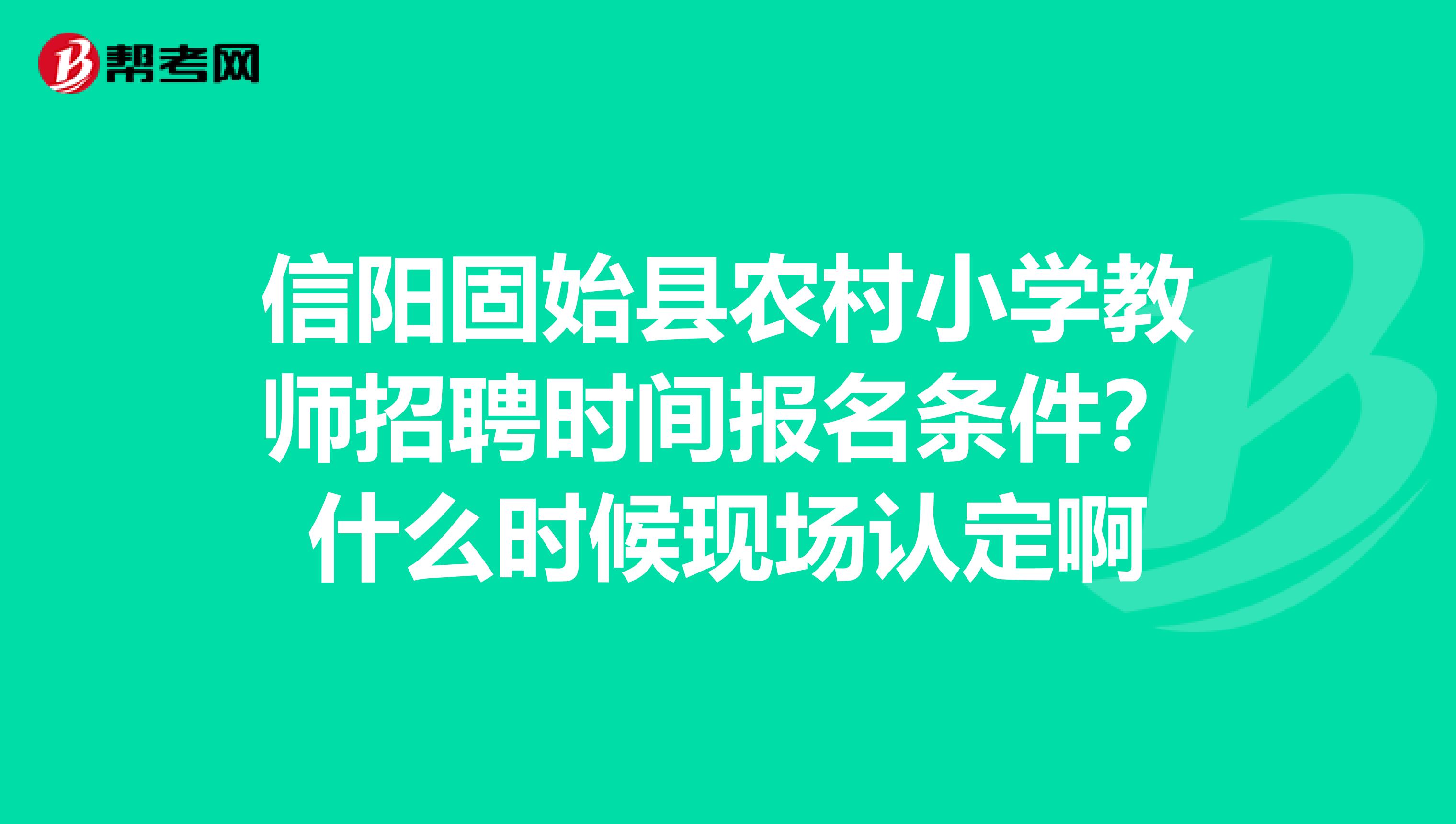 信阳固始县农村小学教师招聘时间报名条件？什么时候现场认定啊