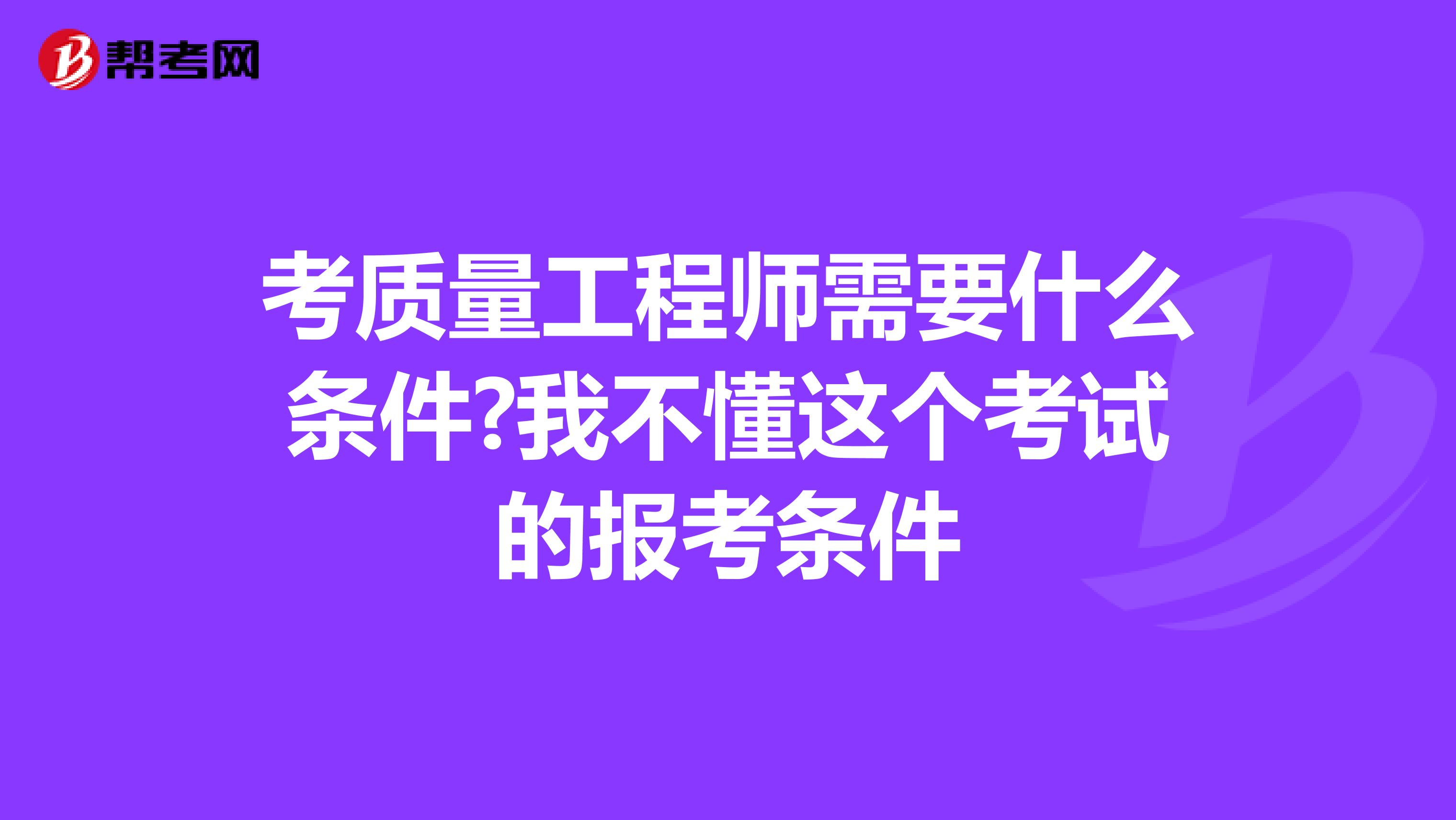 考质量工程师需要什么条件?我不懂这个考试的报考条件