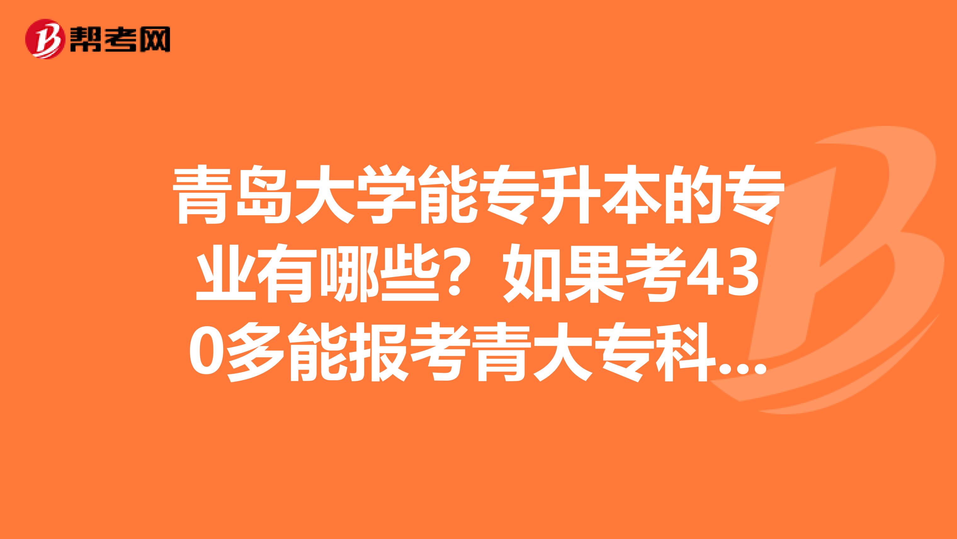 青岛大学能专升本的专业有哪些?如果考430多能报考青大专科的哪个专业?