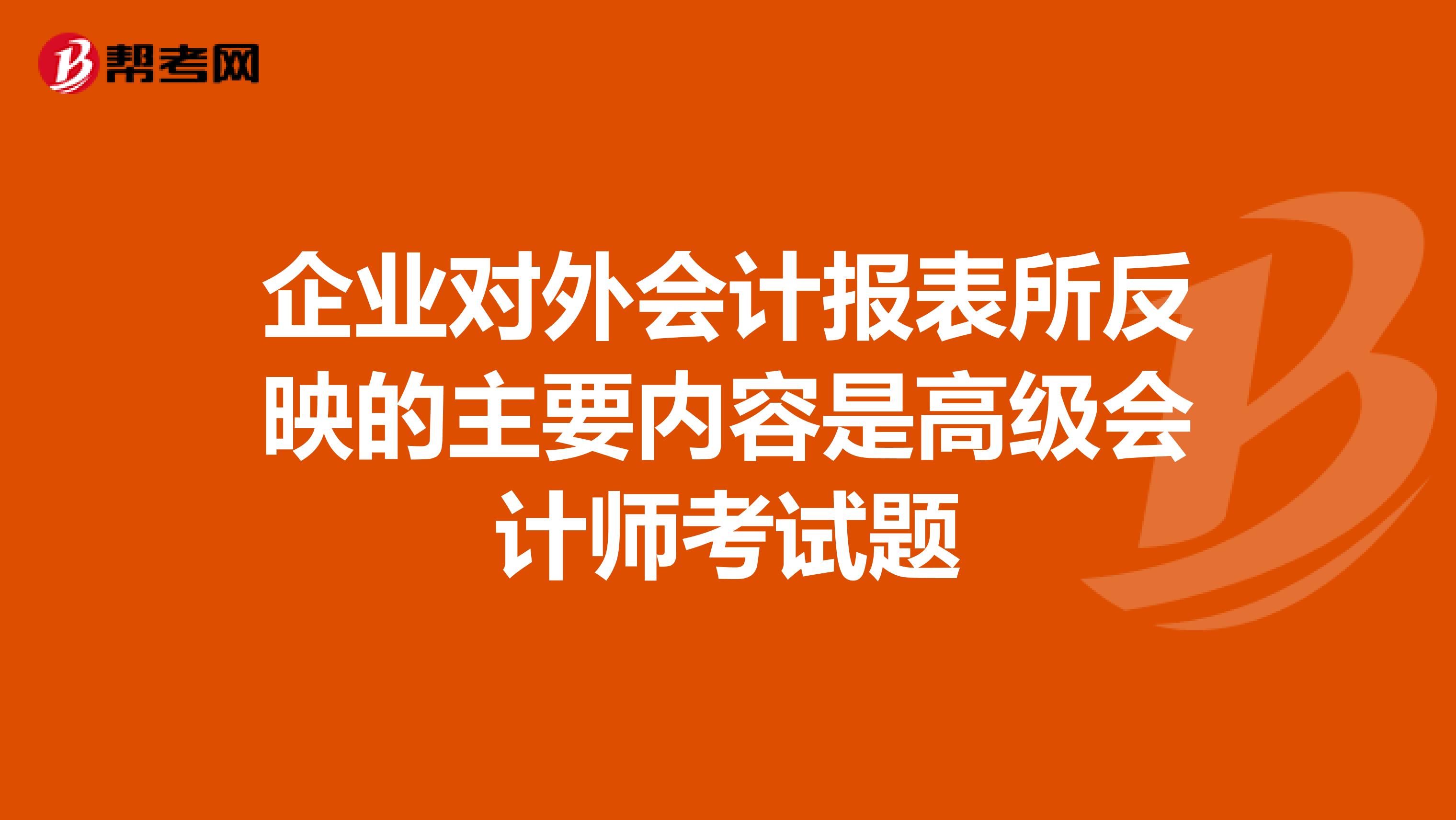 企业对外会计报表所反映的主要内容是高级会计师考试题