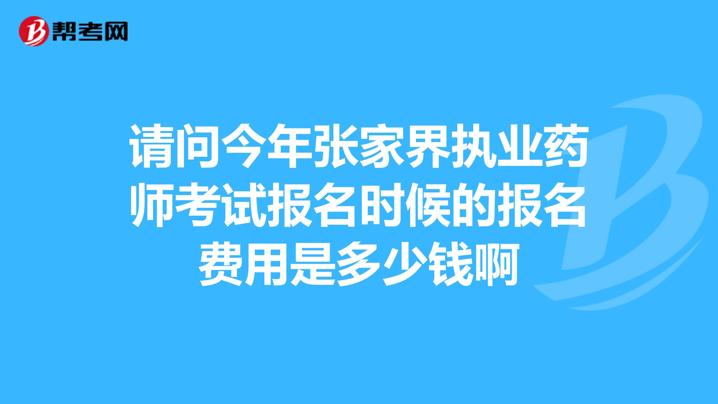 请问今年张家界执业药师考试报名时候的报名费用是多少钱啊