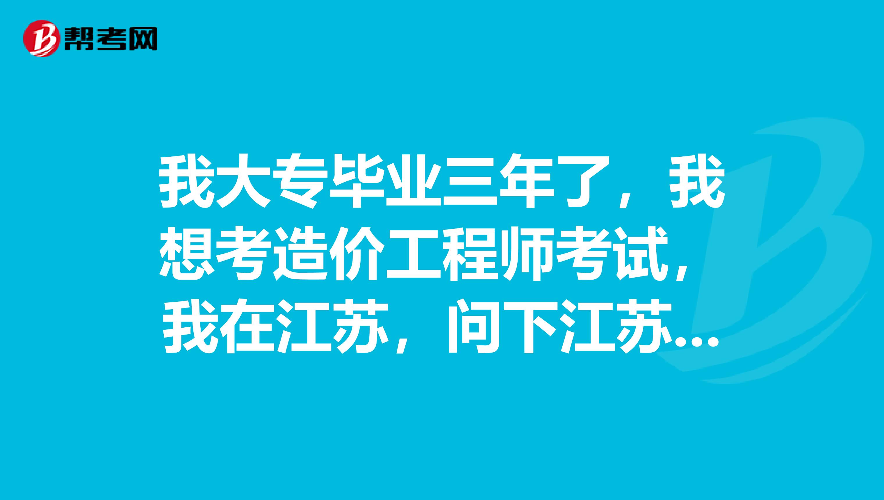我大专毕业三年了,我想考造价工程师考试,我在江苏,问下江苏省的报名的时间是什么时候?