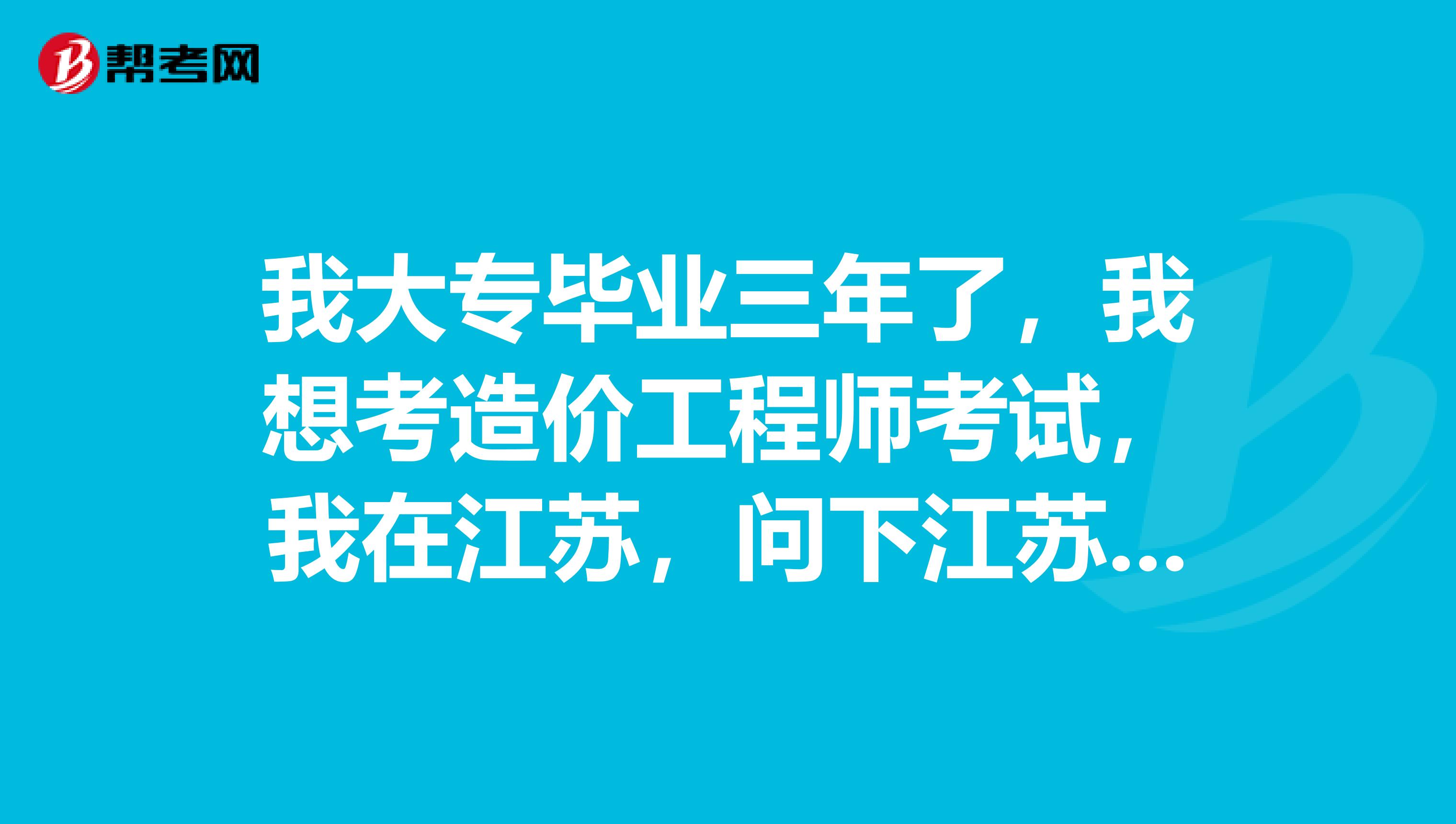 我大专毕业三年了，我想考造价工程师考试，我在江苏，问下江苏省的报名的时间是什么时候？