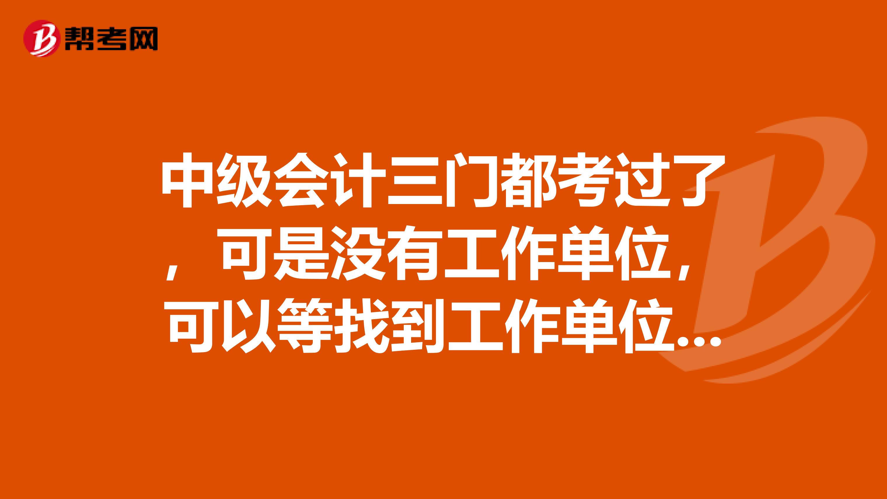 中级会计三门都考过了，可是没有工作单位，可以等找到工作单位再领取证书吗？那么期限是多长时间？