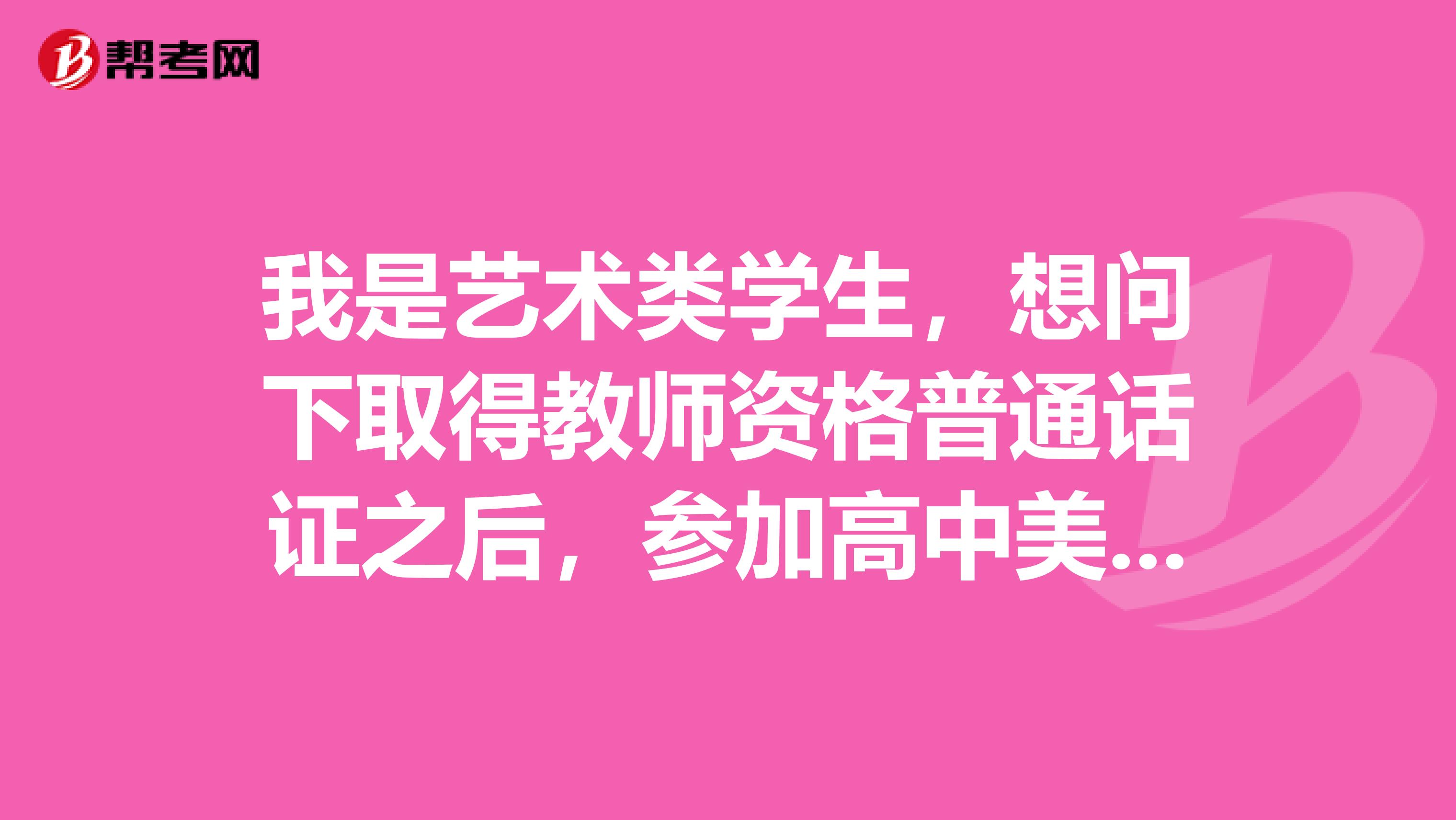 我是藝術(shù)類學(xué)生，想問下取得教師資格普通話證之后，參加高中美術(shù)老師考試考什么科目以及條件？？？？