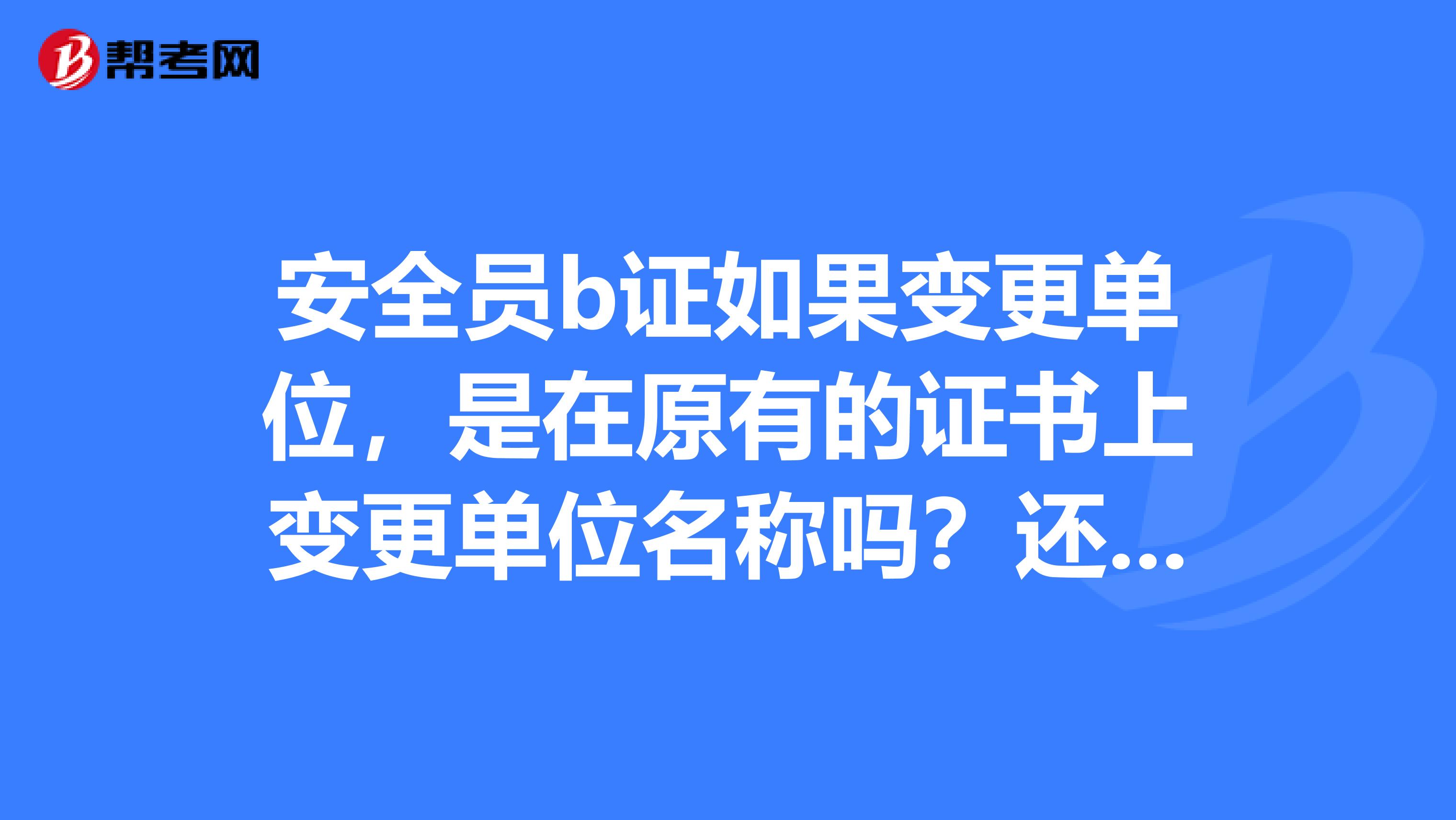安全员b证如果变更单位,是在原有的证书上变更单位名称吗?还是新换证?证书编号和发证日期会不会变