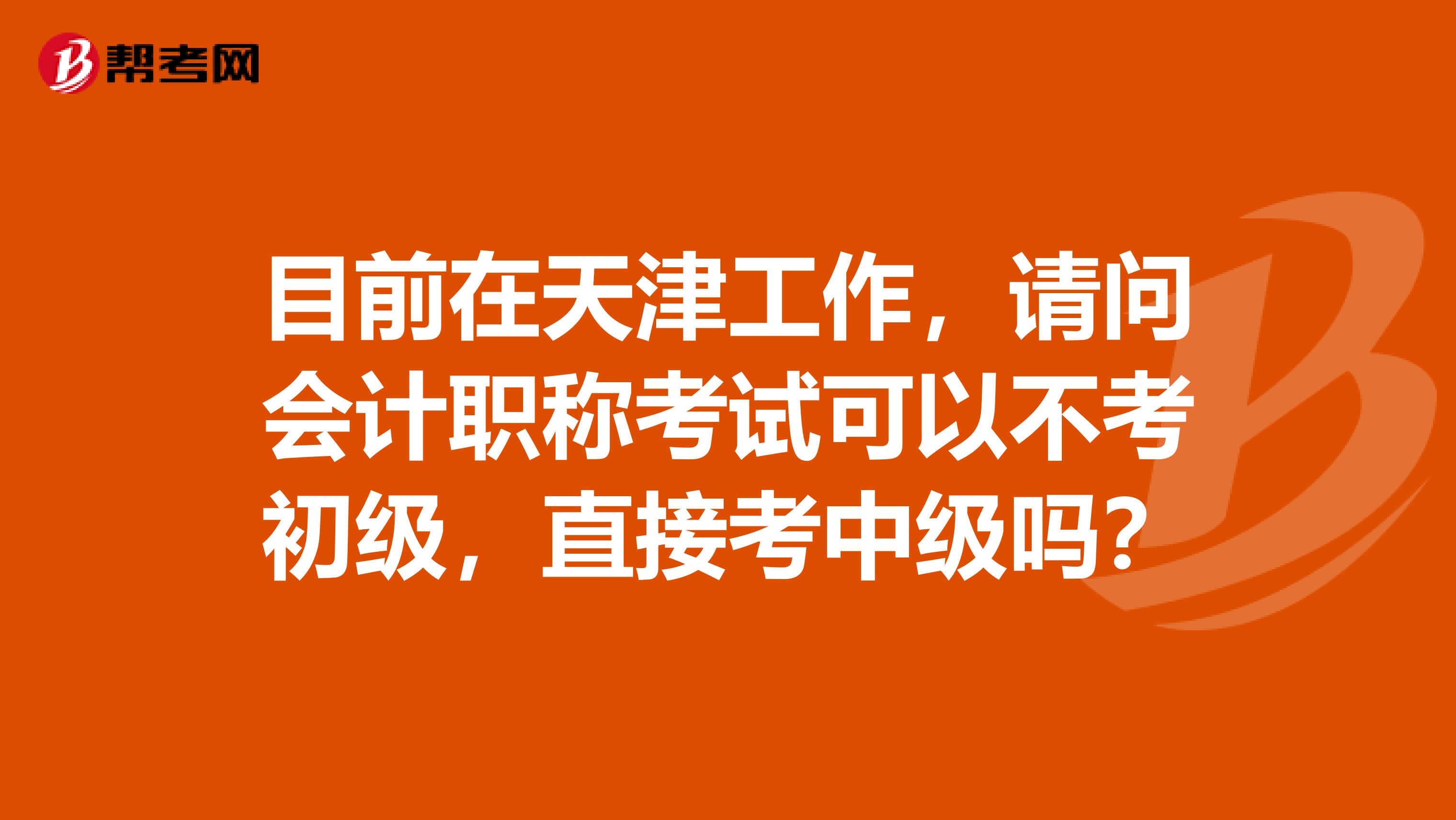 目前在天津工作，请问会计职称考试可以不考初级，直接考中级吗？