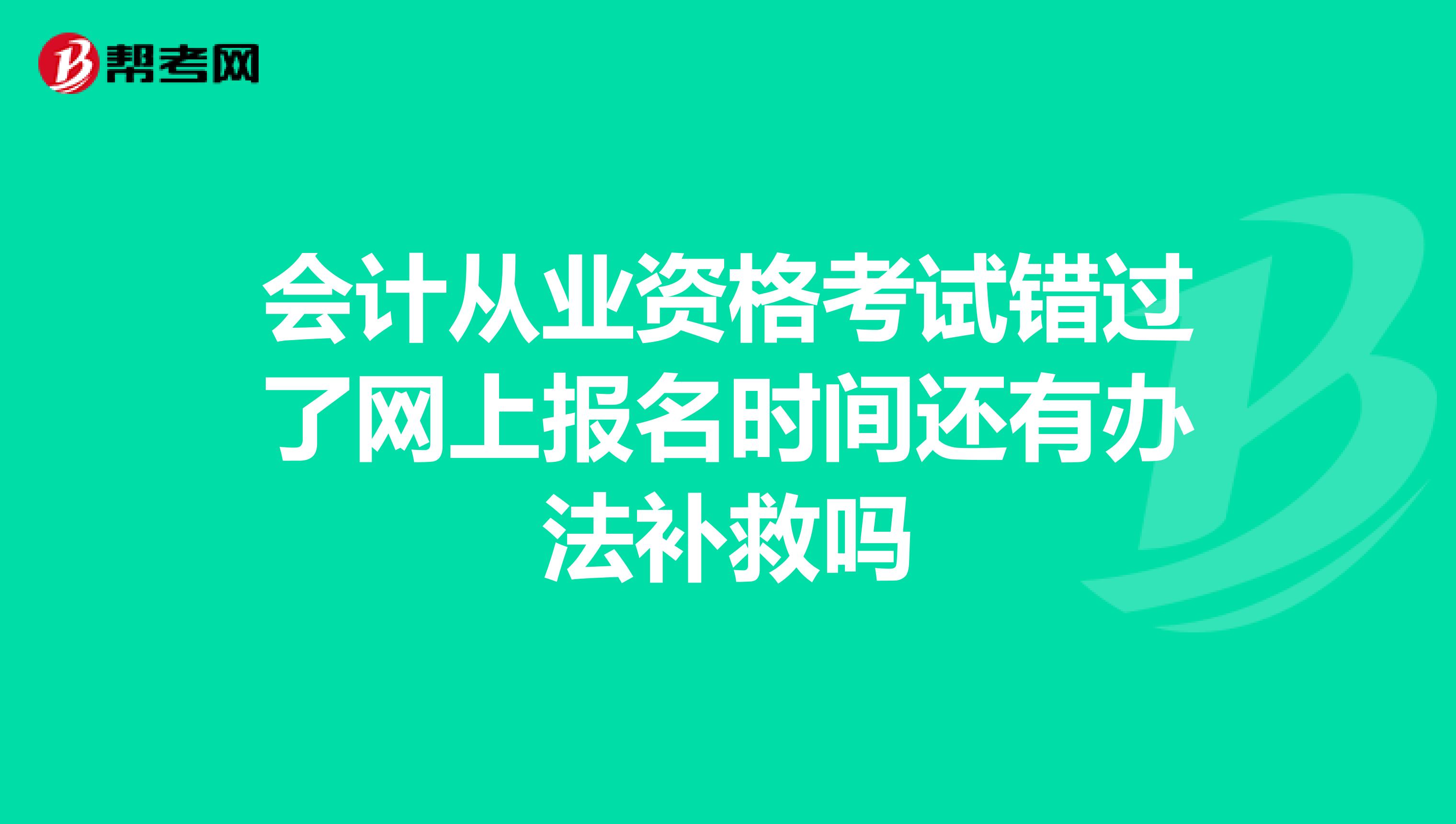 会计从业资格考试错过了网上报名时间还有办法补救吗