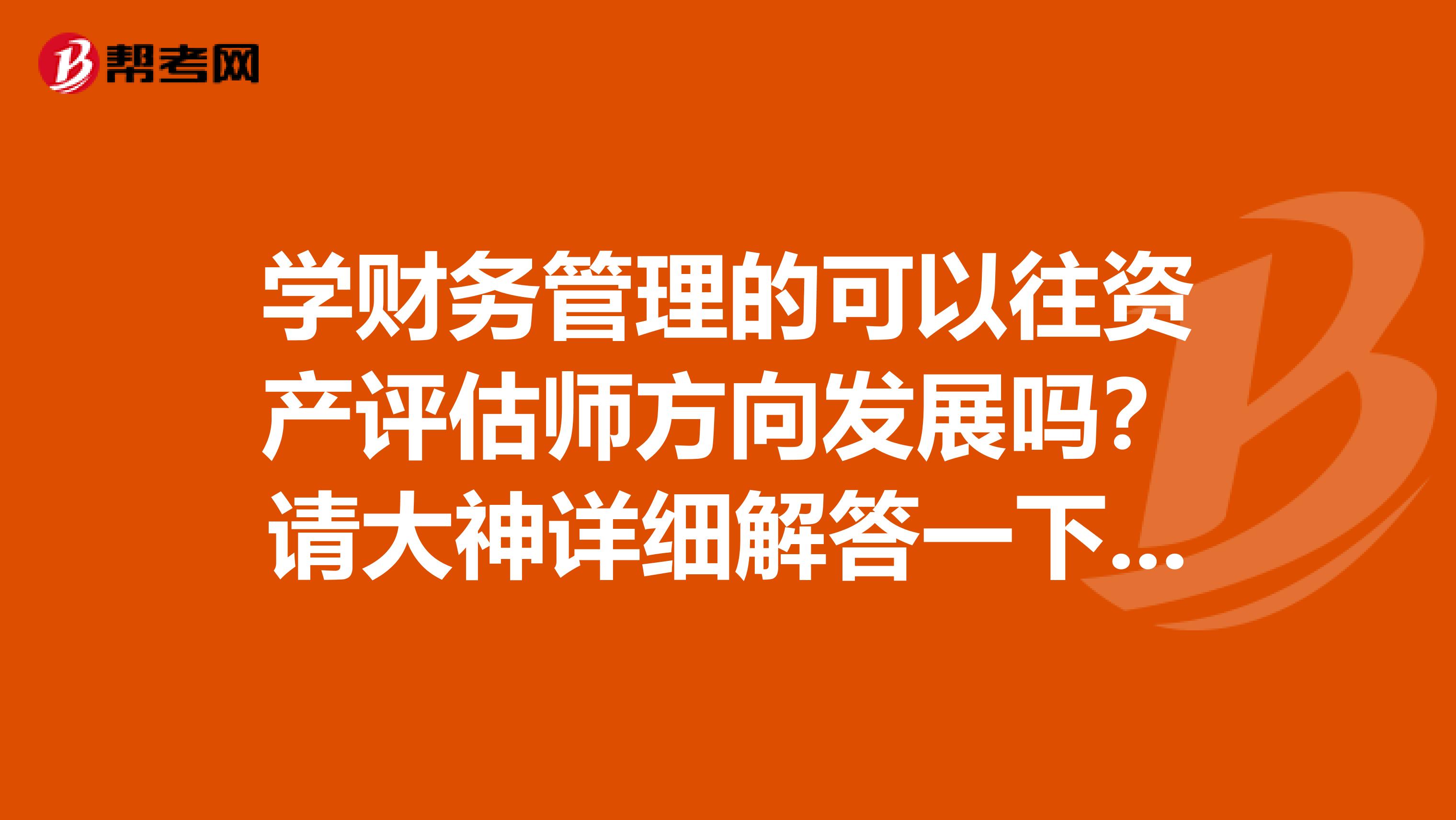 学财务管理的可以往资产评估师方向发展吗?请大神详细解答一下~? 大概了解了一下资产评估师,感觉和我的专业财务管理有一定的相通之处。不知道有没有大神是做资产评估之类的可以详细介绍一下这个行业,还有未来就业前景怎么样。如果可以,我现在该做什么准备,比如看什么书考什么证之类的,谢啦~(≧▽≦)/~