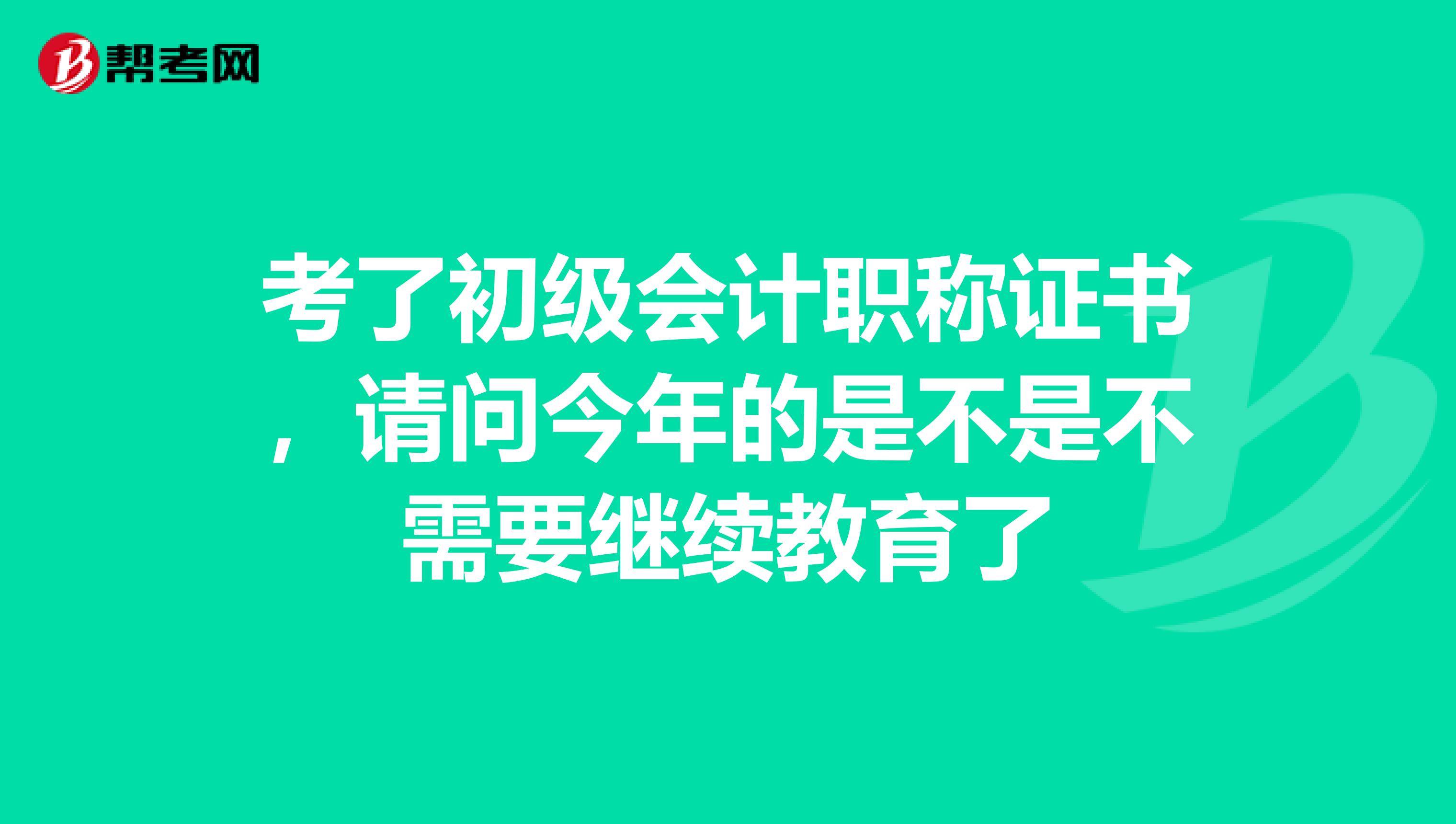 考了初级会计职称证书，请问今年的是不是不需要继续教育了