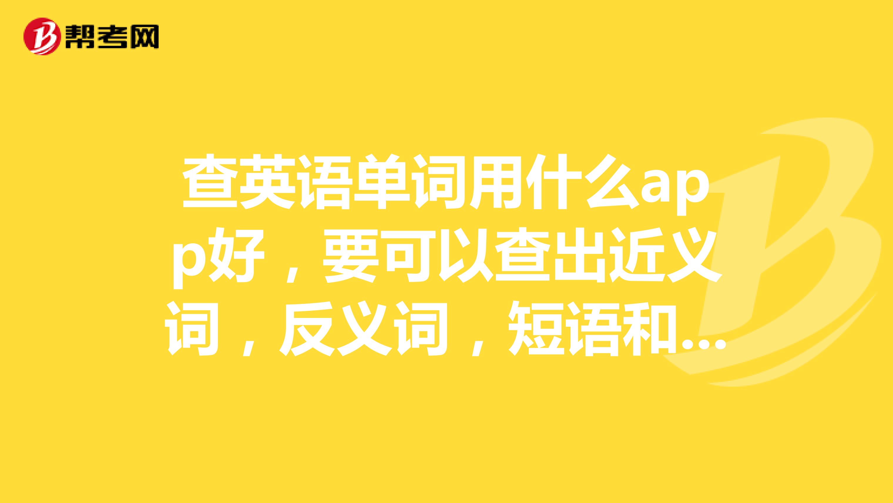 查英語單詞用什麼app好,要可以查出近義詞,反義詞,短語和詞彙家族的.