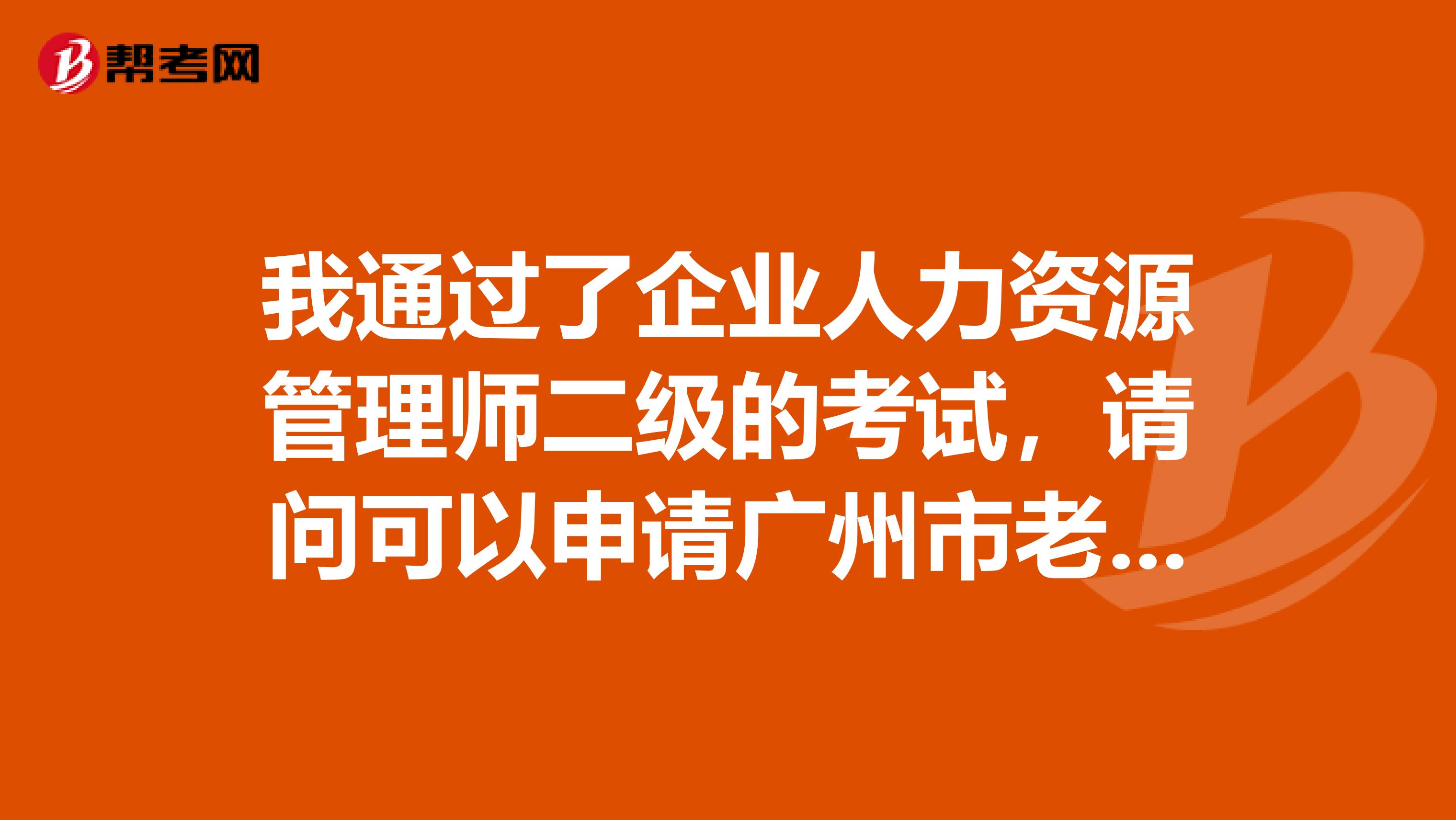 我通过了企业人力资源管理师二级的考试,请问可以申请广州市老八区补助吗如何申请去哪里申请