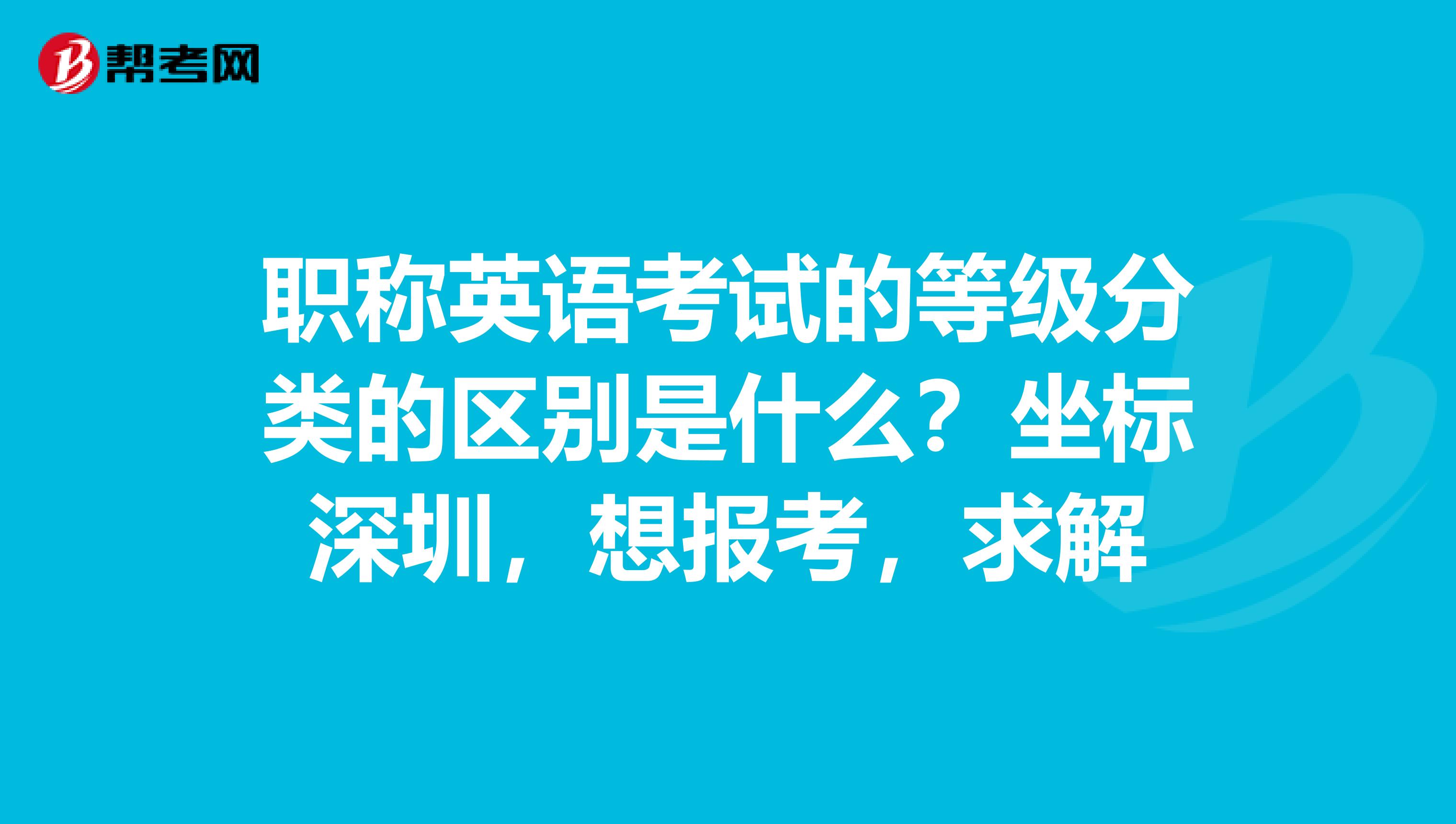职称英语考试的等级分类的区别是什么？坐标深圳，想报考，求解