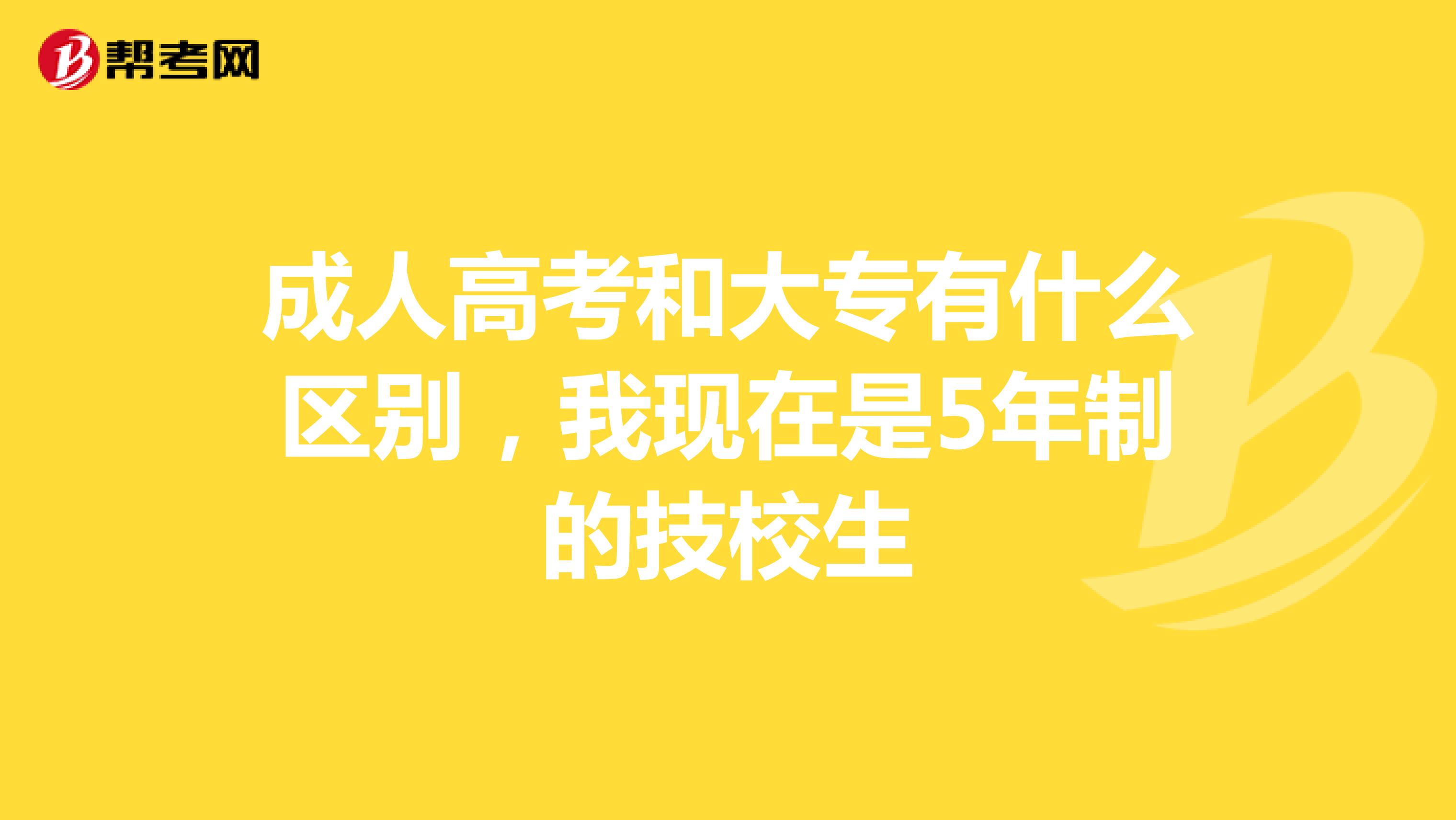 成人高考和大专有什么区别,我现在是5年制的技校生