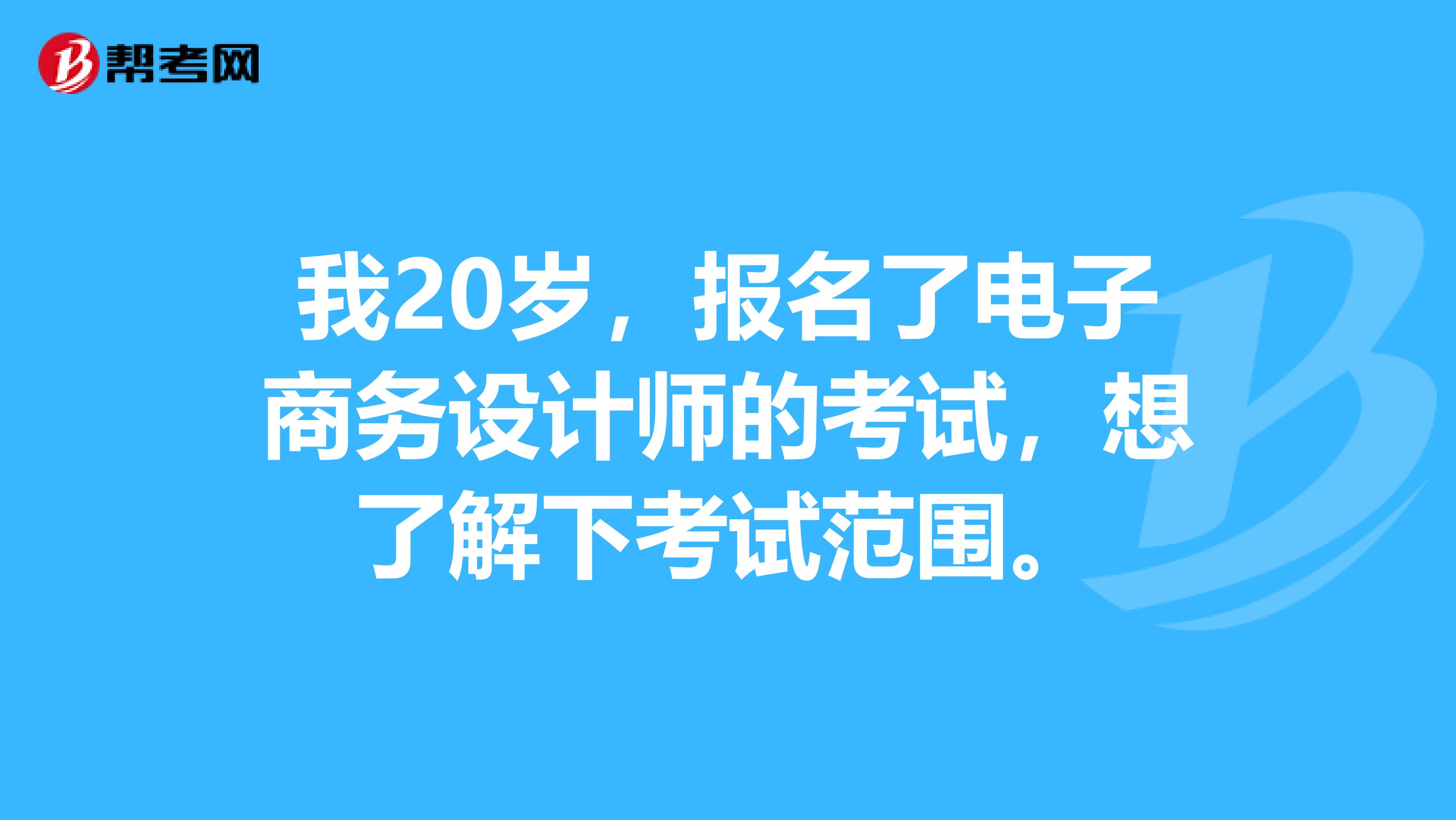 我20岁，报名了电子商务设计师的考试，想了解下考试范围。