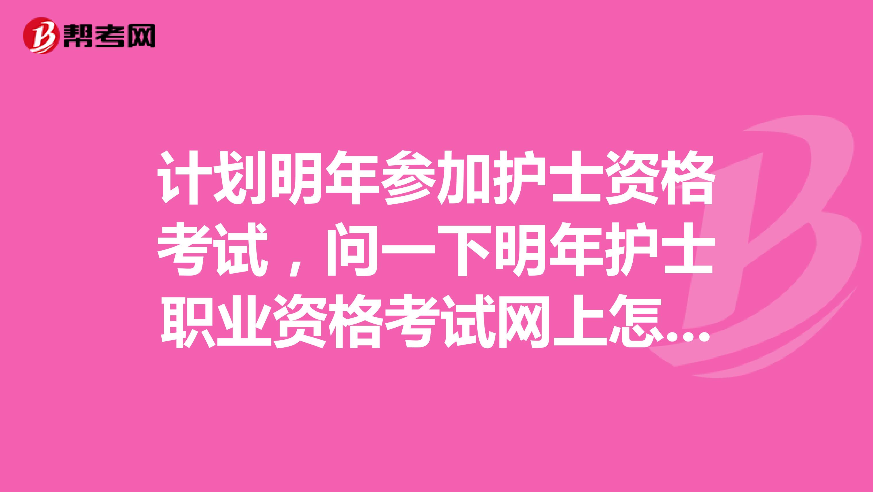 计划明年参加护士资格考试，问一下明年护士职业资格考试网上怎么报名？